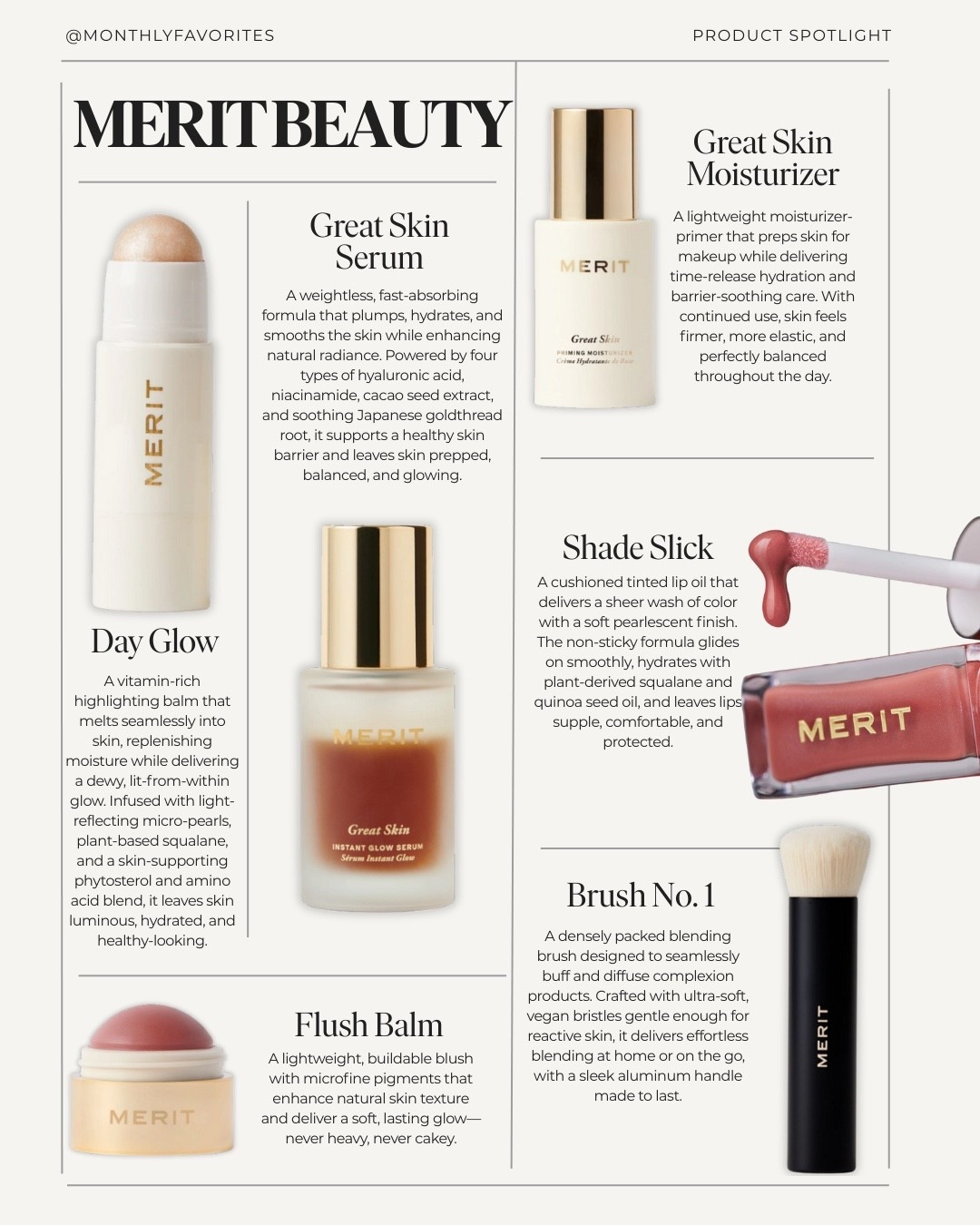 Monthly Favorites — Brand Spotlight: MERIT Beauty⁠
⁠
This month, we’re spotlighting MERIT Beauty—a brand we return to again and again for its thoughtful approach to modern makeup. Founded by Katherine Power, MERIT was created with the idea that beauty should feel intuitive, easy, and wearable. The mission is simple: fewer products, better formulas, and a routine that enhances rather than covers.⁠
⁠
Rooted in clean beauty and minimalist design, MERIT focuses on products that blend seamlessly into everyday life—polished, effortless, and never overdone.⁠
⁠
Our editor-approved favorites:⁠
⁠
• Day Glow — We love this for an instant, healthy-looking luminosity that makes skin look awake and naturally radiant.⁠
⁠
• Great Skin Serum — A lightweight essential that hydrates, smooths, and preps the skin beautifully for makeup.⁠
⁠
• Great Skin Moisturizer — Perfect for daily wear, this delivers lasting hydration without feeling heavy or greasy.⁠
⁠
• Shade Slick — A go-to for sheer, comfortable color that feels more like lip care than lipstick.⁠
⁠
• Brush No. 1 — Densely packed and easy to use, this makes blending cream products feel effortless.⁠
⁠
• Flush Balm — Our favorite way to add a natural-looking flush that melts seamlessly into the skin.⁠
⁠
Each of these pieces earns its place by simplifying the routine while delivering real results—clean, considered beauty at its best.⁠
⁠
Save this edit for later, share it with a friend who loves effortless makeup, and follow for more editor-curated beauty finds.⁠
⁠
Join The Monthly for weekly edits and favorites worth your time.⁠
⁠
With love 🤍⁠
⁠
#meritbeauty #cleanbeauty #beautyedit #minimalmakeup #effortlessbeauty #editorialedit #skincareandmakeup #monthlyfavorites

#LTKmorningroutine #LTKBeauty #LTKFindsUnder100