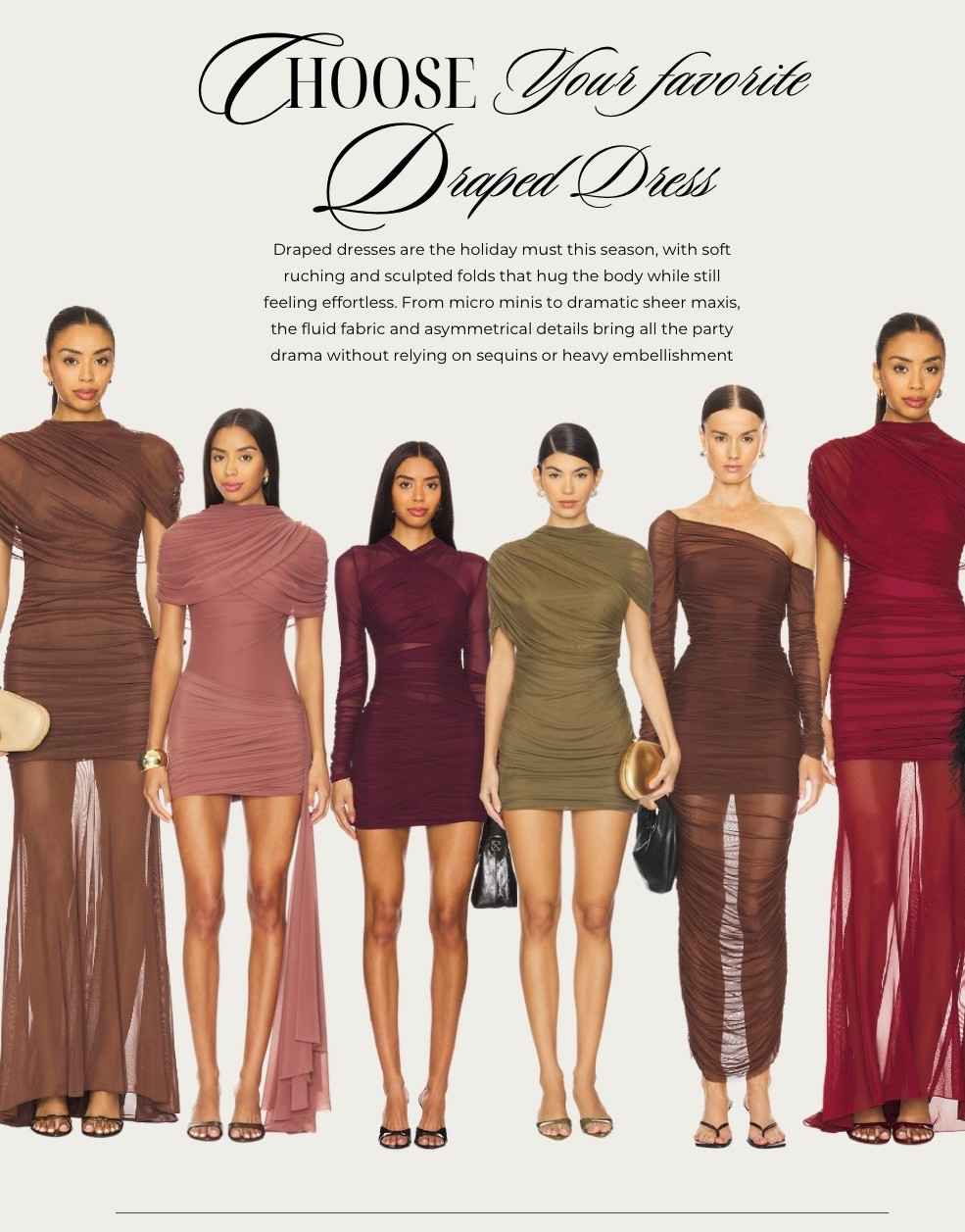 Draped dresses are the holiday must this season, with soft ruching and sculpted folds that hug the body while still feeling effortless and comfortable. From micro minis to dramatic sheer maxis, the fluid fabric and asymmetrical details bring all the party drama without relying on sequins or heavy embellishment.