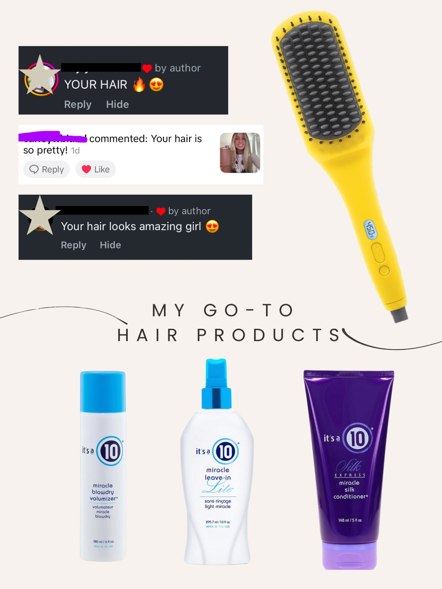 These are my favorite hair products that I use practically on a daily basis! The itsa10 products offer heat protectant and make my hair much less frizzy, and dries my hair quicker! I’ve been growing my hair out and have stopped coloring it for a bit to reduce breakage  

#LTKFindsUnder50 #LTKBeauty #LTKStyleTip