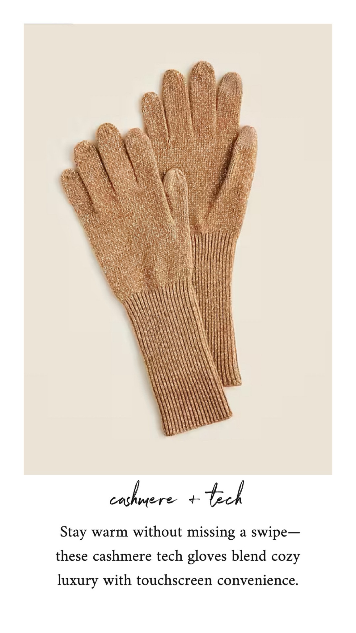 Stay warm without missing a swipe—these cashmere tech gloves blend cozy luxury with touchscreen convenience. 

#JCrewCashmere #CashmereTechGloves #WinterAccessories #TouchscreenGloves #CozyStyle #ColdWeatherEssentials #LuxuryWinterWear #WarmAndStylish #WinterWardrobeUpgrade #CashmereLove