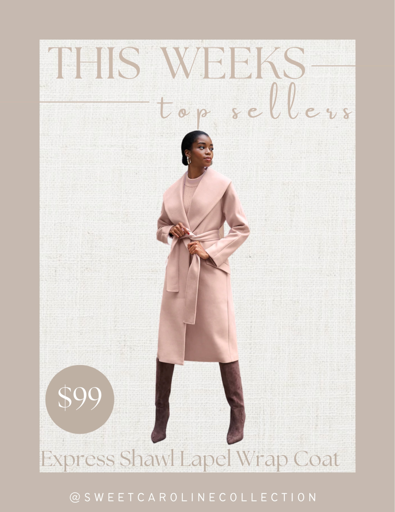This weeks top sellers!

4. Express Shawl Lapel Wrap Coat

Express, wool coat, belted coat, long coat, cyber week, cyber Monday, gift idea, gift guide, jacket, the loft, J.crew, nana Jacqueline, pink coat, Rachel Parcell, River Island, Ted Baker, designer, luxe, fashion, style, Guess, formal coat, sale alert, holiday style, Christmas coat, Dillards, Calvin Klein, Nordstrom, Kate spade, tahari, Macys, Steve Madden, Sam Edelman, topshop, fashion, style, event, gift idea, gift guide, under 300, under 200, white coat, red coat, pink coat, grey coat, sweet Caroline collection

#LTKsalealert #LTKSeasonal #LTKHoliday