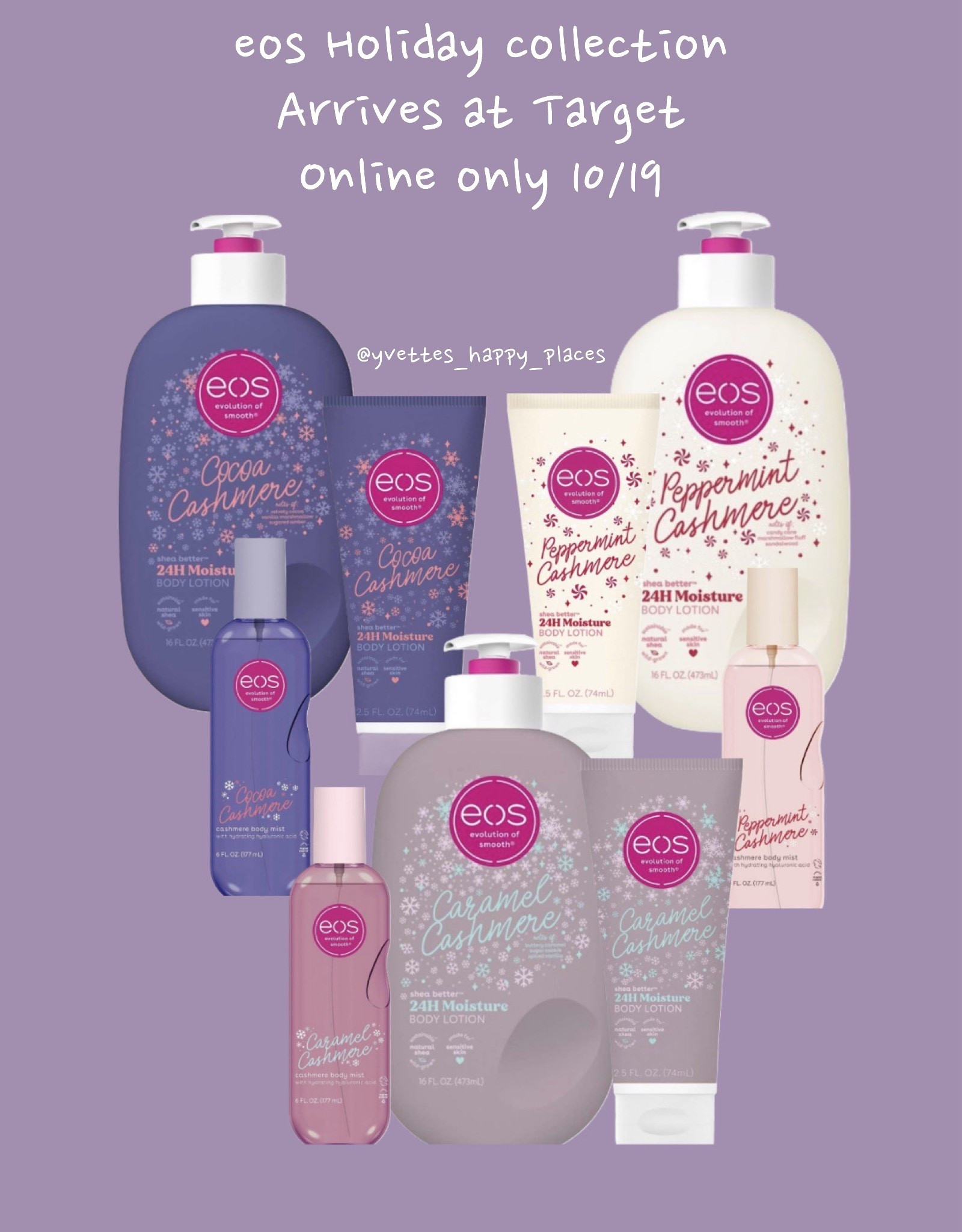 Available 10/19 online at Target 
New holiday eos collection includes a new body spray, mini lotion and full size lotion

Cashmere - 16 fl oz
eos Holiday Body Mist - Caramel Cashmere - 6 fl oz
eos Holiday Body Lotion - Cocoa Cashmere - 16 fl oz
eos Mini Holiday Body Lotion - Peppermint Cashmere - Travel Size - 2.5 fl oz
eos Holiday Body Mist - Peppermint Cashmere - 6 fl oz
eos Holiday Body Mist - Cocoa Cashmere - 6 fl oz
eos Mini Holiday Body Lotion - Caramel Cashmere - Travel Size - 2.5 fl oz
eos Body Mist - Vanilla Cashmere - 6 fl oz
eos Holiday Body Lotion - Peppermint Cashmere - 16 fl oz

#LTKSeasonal #LTKBeauty #LTKStyleTip