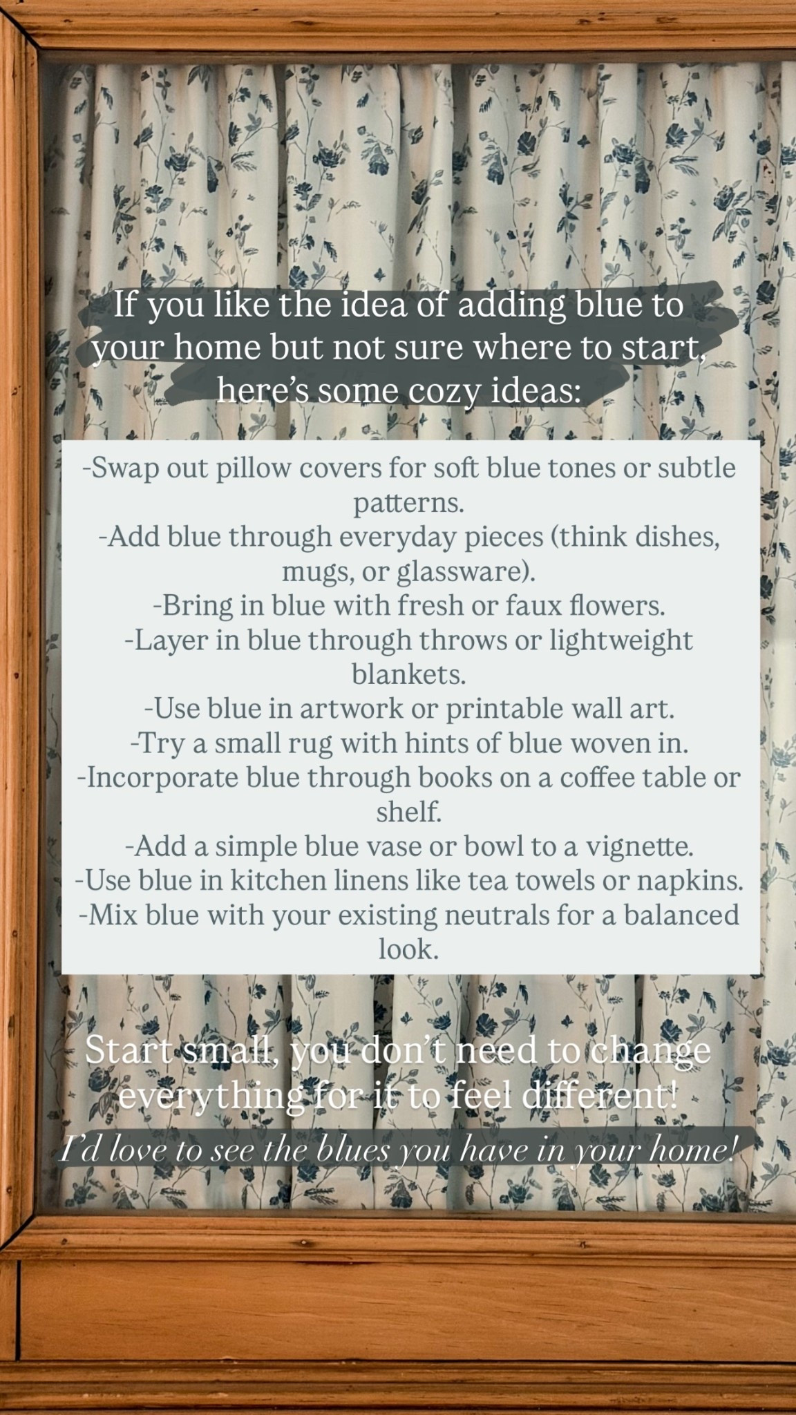 -Swap out pillow covers for soft blue tones or subtle patterns.
-Add blue through everyday pieces (think dishes, mugs, or glassware).
-Bring in blue with fresh or faux flowers.
-Layer in blue through throws or lightweight blankets.
-Use blue in artwork or printable wall art.
-Try a small rug with hints of blue woven in.
-Incorporate blue through books on a coffee table or shelf.
-Add a simple blue vase or bowl to a vignette.
-Use blue in kitchen linens like tea towels or napkins.
-Mix blue with your existing neutrals for a balanced look. If you like the idea of adding blue to your home but not sure where to start, here’s some cozy ideas: Start small, you don’t need to change everything for it to feel different! I’d love to see the blues you have in your home!