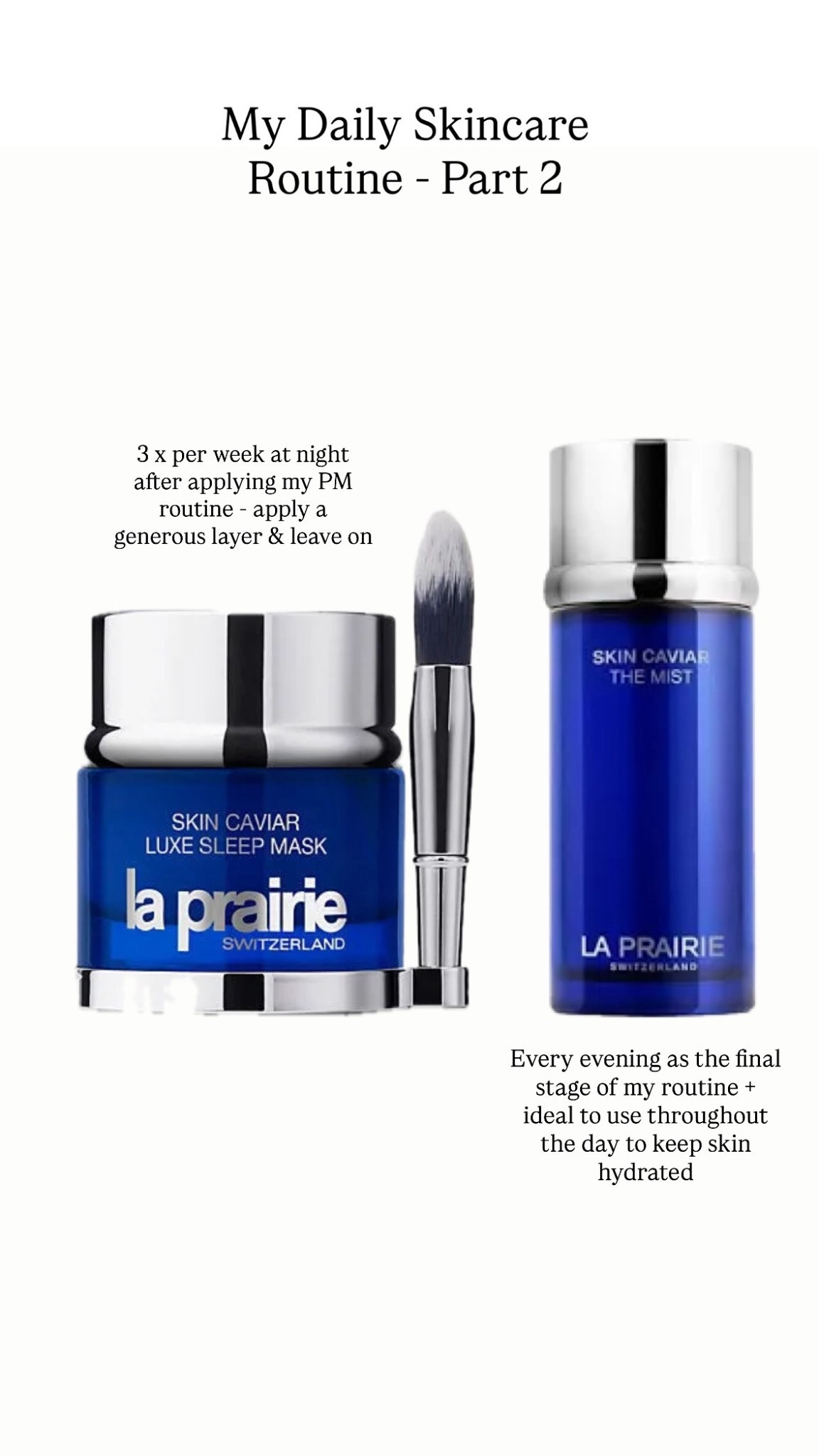 I cannot be without the iconic La Prairie Skin Caviar Sleep Mask - I use 3 x per week as an indulgent treatment & my skin loves it! 
My skin always look rested & more radiant - I always get complimented on my skin whenever I use this! 

The mist is ultra hydrating & refreshes the skin - I carry this in my handbag to use throughout the day to keep my skin glowing.

#LTKbeauty #LTKluxury #LTKuk