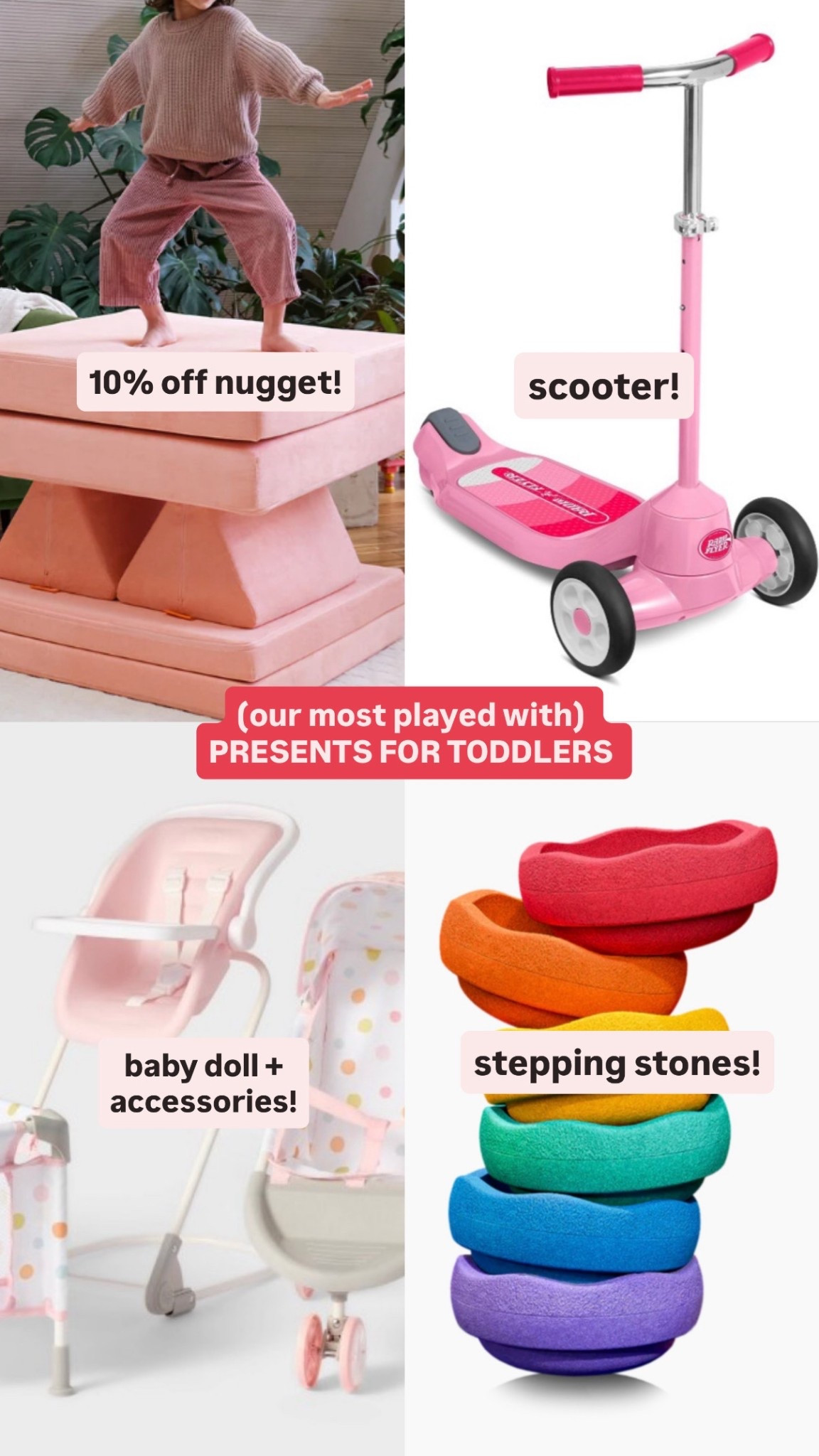 4 presents my toddler uses and plays with daily!

10% off nugget
baby doll + accessories
radio flyer scoots
stepping stones (we love staplestein but you can get knock offs)


#LTKBaby #LTKFindsUnder50 #LTKGiftGuide