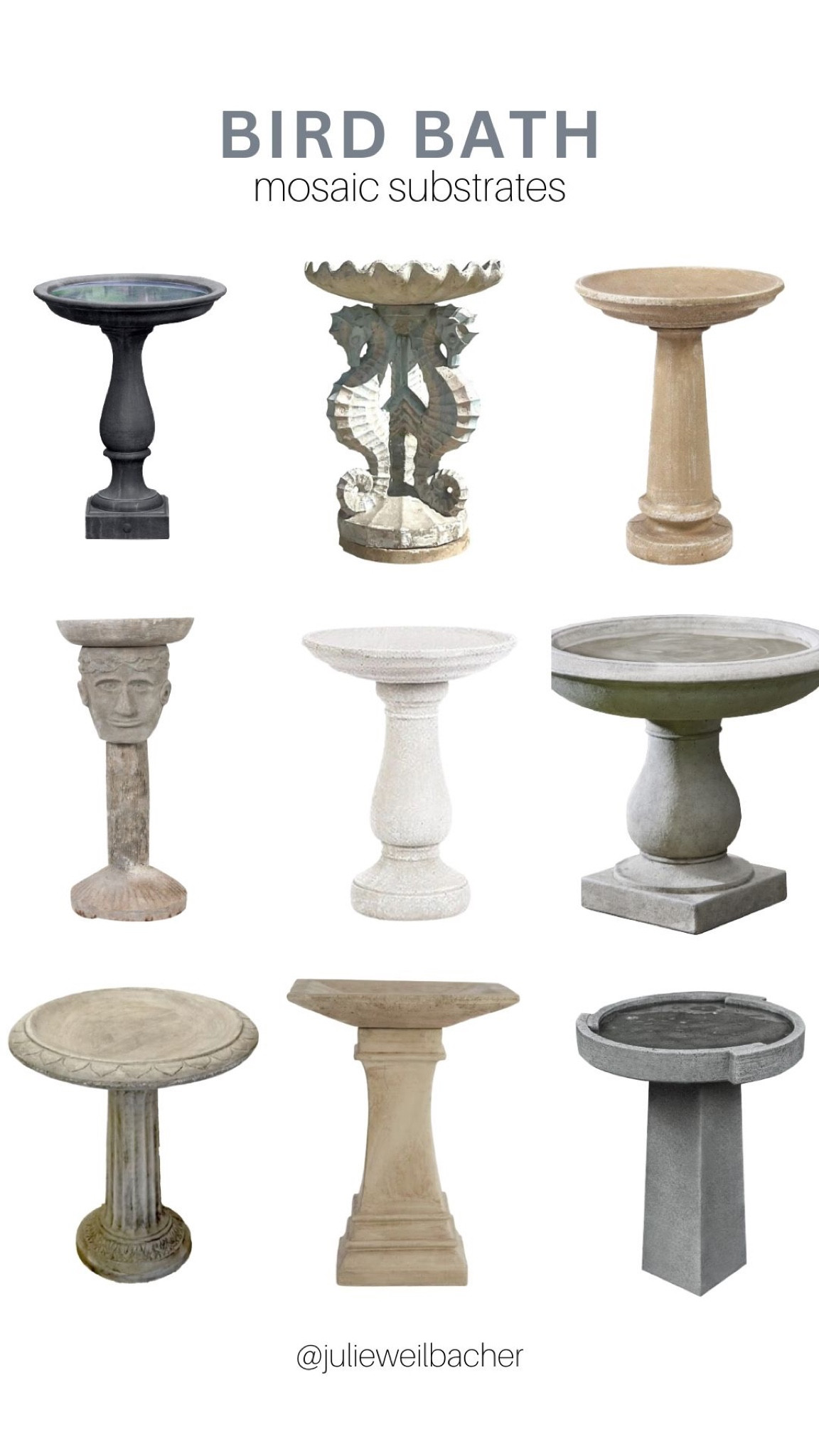 Are you looking for a substrate for your mosaic bird bath? Here’s some inspo to get you started.

*Pro Tip: Make sure you use an adhesive that’s appropriate for outdoors. If you’re planning to grout your mosaic, choose a grout that’s fortified to withstand the changing weather conditions.

For mosaic tips, tutorials, inspiration, and so much more please visit my YouTube channel: YouTube.com/julieweilbacher. 

Follow @julieweilbacher on Instagram for all things mosaic including mixed media mosaic, mixed media art, stained glass art, stained glass mosaic, murrini, millefiori, arts and crafts, studio organization, crafts organization, arts and crafts organization, art space, art studio, mosaic studio, mosaic workshop, art workshop, stained glass storage, mosaic tesserae, mosaic materials, mosaic tile, mosaic glass tile, glass tile, glass rods, stained glass, vitreous glass, mosaic home decor, mosaic wall art, mosaic mirror, mosaic projects, mosaic candle holder, mosaic votive, mosaic table, mosaic flower pot, mosaic crafts, beginner art, mosaic workshop, beginner mosaic, fine crafts, broken tile crafts, broken tile mosaics, broken tile art, pique assiette, pique assiette mosaic, piccassiette, garden art, gifts for gardeners, garden mosaics, outdoor art, outdoor decor, bird bath, cement bird bath, bird bath statue, modern bird bath, seahorse bird bath, traditional bird bath, classic bird bath, stone bird bath.


#LTKSeasonal #LTKFind #LTKhome