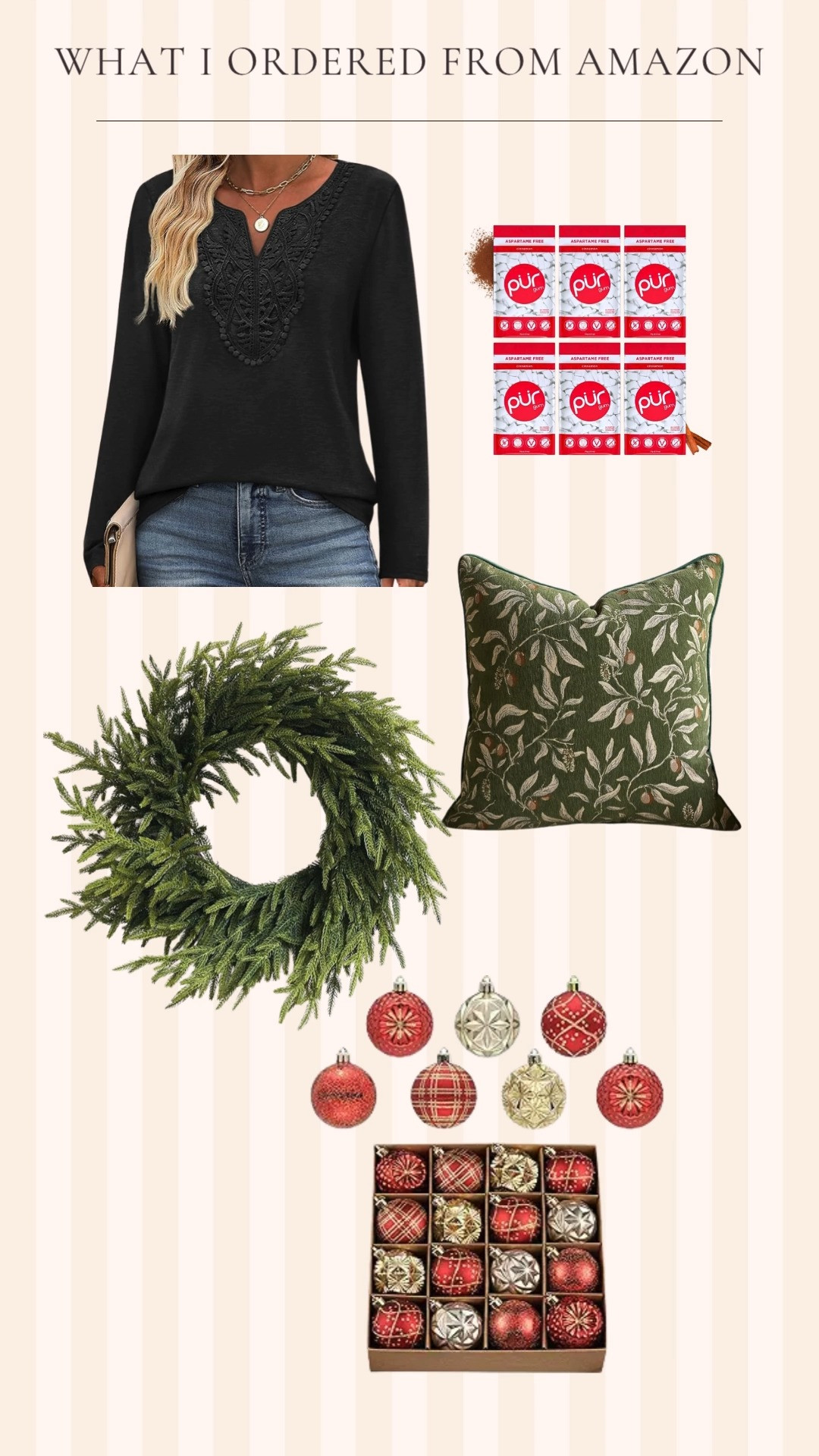 These are what I shared in stories today from Amazon. This top is really cute and a great price!

The wreath feels and looks very realistic.

The pillow cover is really pretty. I'm very happy with it!

This is my favorite gum that I chew every day all day.

These ornaments are super pretty. I love that they look old. Can't wait to get them on our tree! 

 #LTKstorytime #LTKFindsUnder50