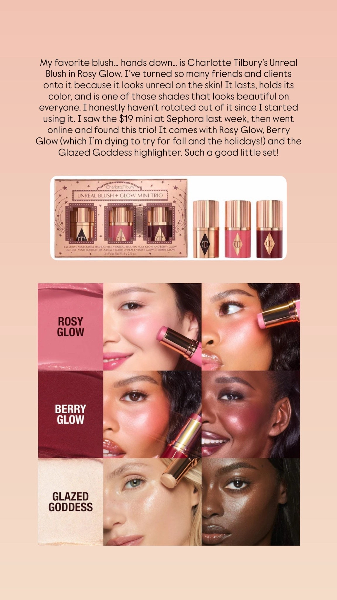 My favorite blush… hands down… is Charlotte Tilbury’s Unreal Blush in Rosy Glow. I’ve turned so many friends and clients onto it because it looks unreal on the skin! It lasts, holds its color, and is one of those shades that looks beautiful on everyone.

I honestly haven’t rotated out of it since I started using it. I saw the $19 mini at Sephora last week, then went online and found this trio! It comes with Rosy Glow, Berry Glow (which I’m dying to try for fall and the holidays!) and the Glazed Goddess highlighter. Such a good little set!

#LTKgrwm #LTKOver40 #LTKBeauty