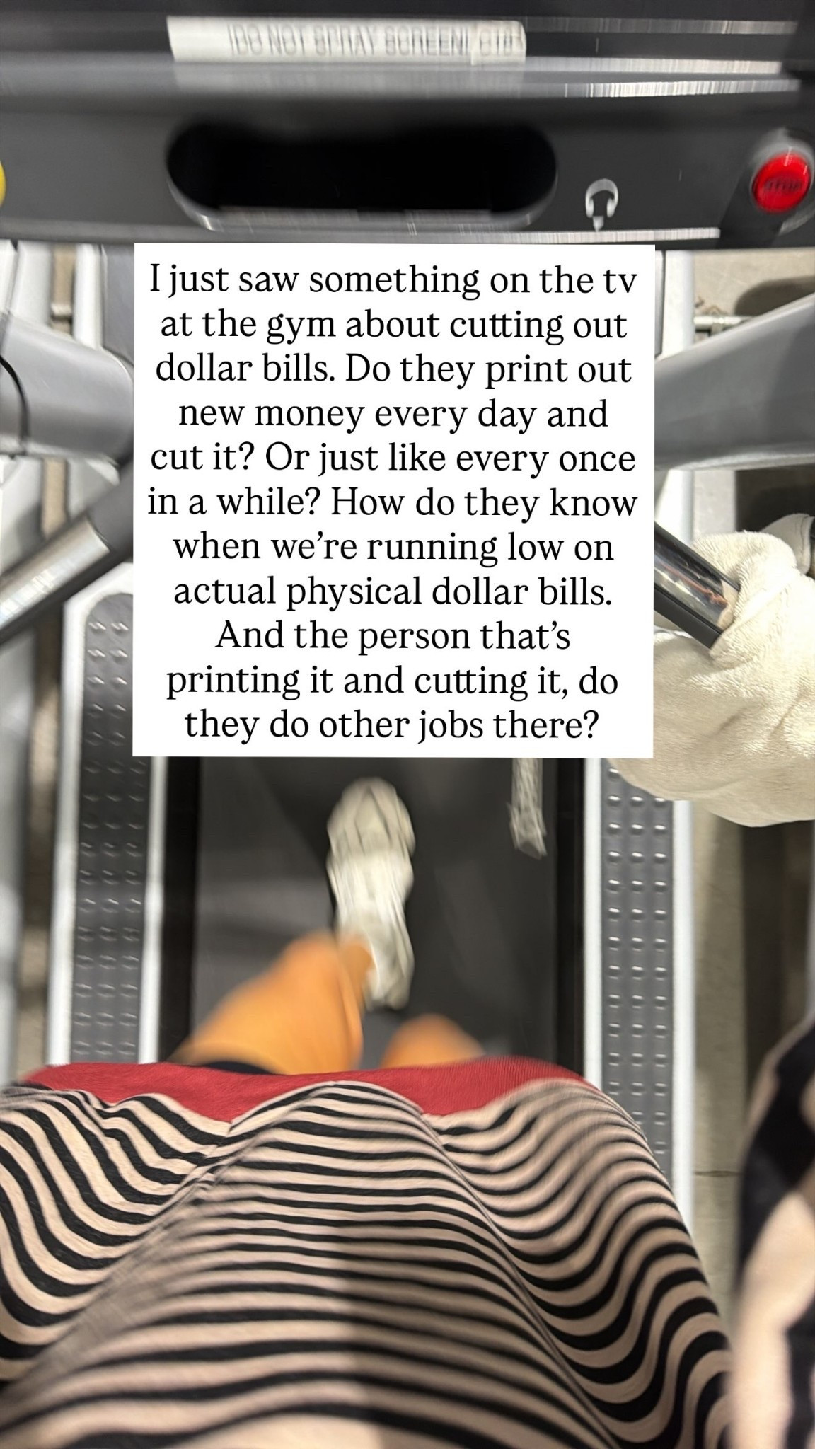 I just saw something on the tv at the gym about cutting out dollar bills. Do they print out new money every day and cut it? Or just like every once in a while? How do they know when we’re running low on actual physical dollar bills. And the person that’s printing it and cutting it, do they do other jobs there?