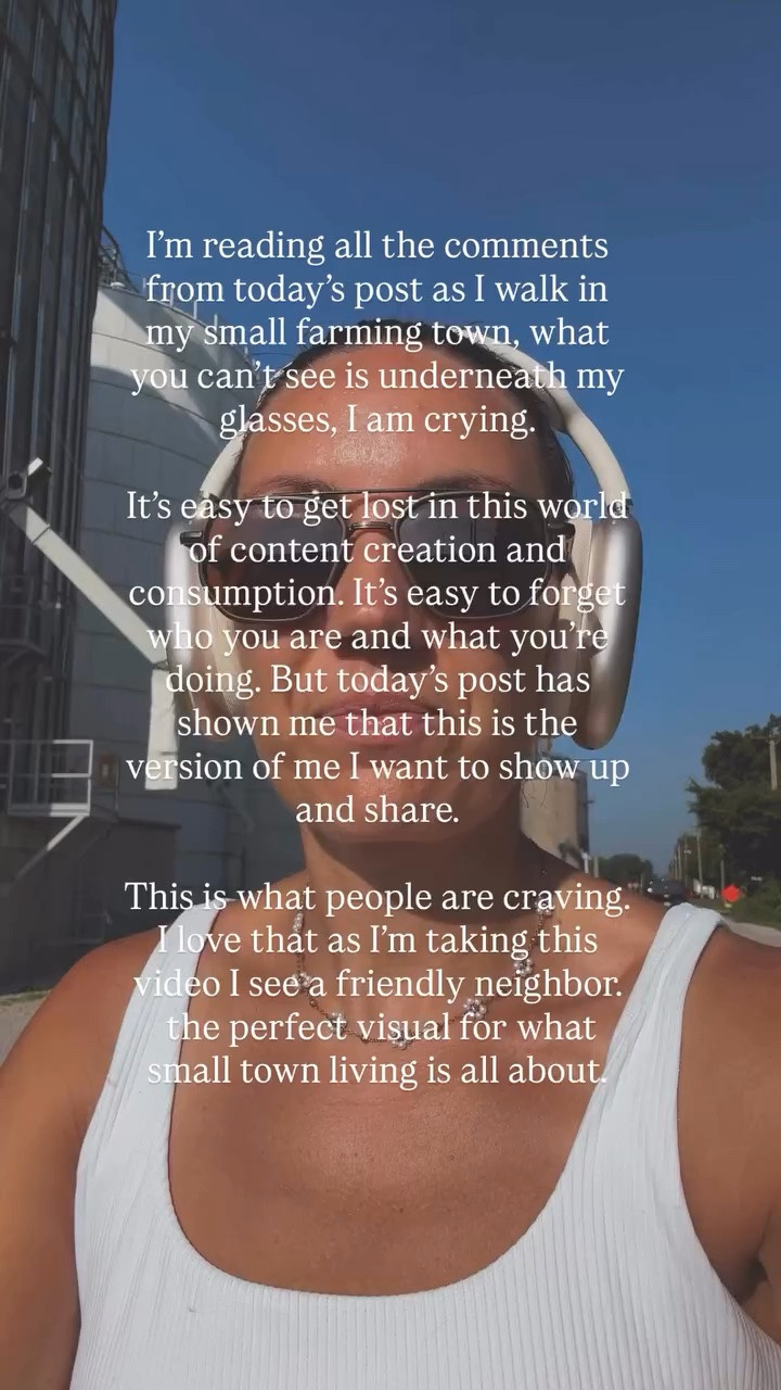 I’m reading all the comments from today’s post as I walk in my small farming town, what you can’t see is underneath my glasses, I am crying. 

It’s easy to get lost in this world of content creation and consumption. It’s easy to forget who you are and what you’re doing. But today’s post has shown me that this is the version of me I want to show up and share. 

This is what people are craving. I love that as I’m taking this video I see a friendly neighbor. 
 the perfect visual for what small town living is all about.