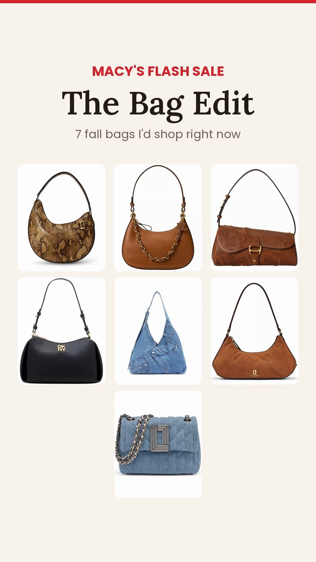 Macy's Flash Sale: The Fall Bag Edit

7 fall bags I'd actually carry, all in the Macy's flash sale right now 👜
Lauren Ralph Lauren, DKNY and Karl Lagerfeld. Snake-embossed, cognac leather and denim, so there's one for every fall outfit.
Flash prices go fast. Tap to see today's price before it changes.
Which number is yours, 1–7? 👇
#LTKSeasonal #LTKitbag #LTKsalealert #LTKstyletip
