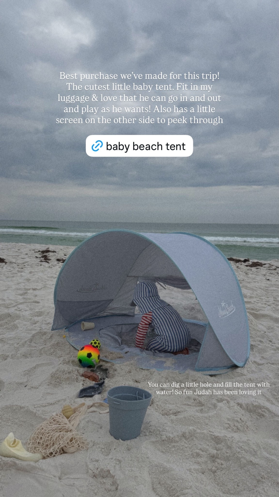 You can dig a little hole and fill the tent with water! So fun Judah has been loving it  Best purchase we’ve made for this trip! The cutest little baby tent. Fit in my luggage & love that he can go in and out and play as he wants! Also has a little screen on the other side to peek through