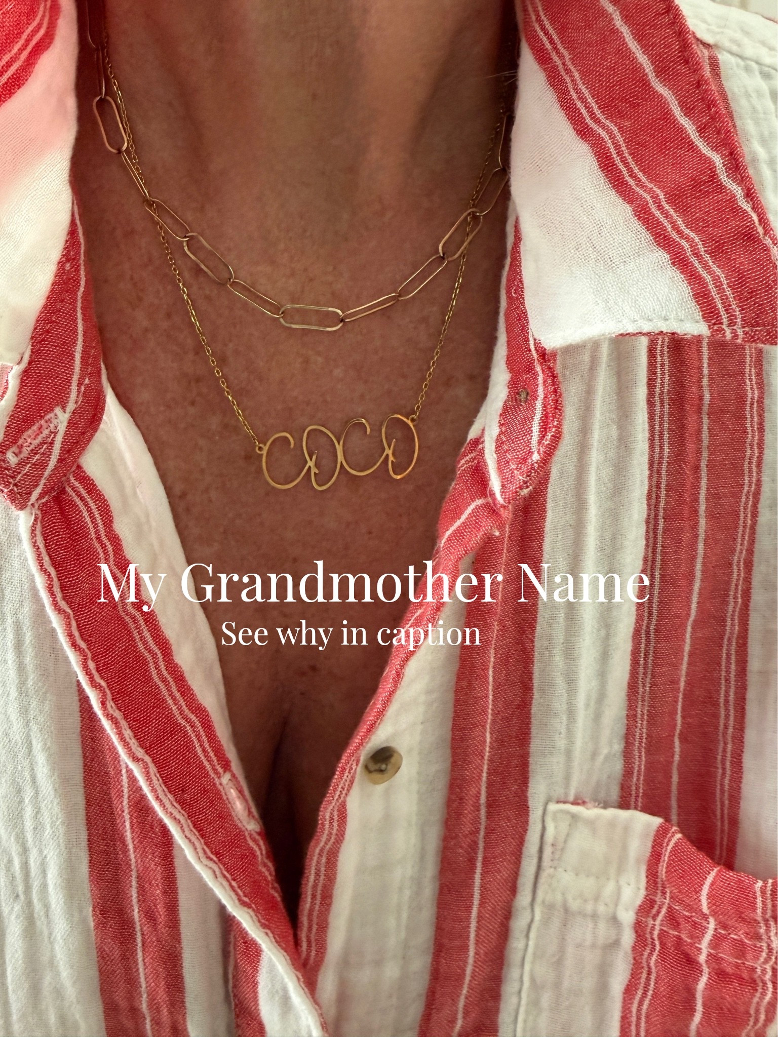 why Coco?
My choice for my Grandmother name…
The name Coco means - to help someone in need.❤️❤️❤️
How perfect is that? 

And is a common grandmother name in Spanish and also used in French.

I had thought about this for a couple of years… a my mom is NANA, My mother in law is OMA,  great grandmother has always meant GiGi. …. So I wanted a name that had meaning, easy to say and cute…. In my research COCO filled all my ✔️✔️✔️

-Have a fun custom  necklace made in your name, grandmother name, grand kids name or makes a great gift.
-Comes in real gold, 24ct plated, 24 plated on silver or order in silver… affordable starting st $29 and up depending on your metal choice and takes about 2-3 weeks to arrive.

-Several fonts and sizes to pick from as well.. 

-I ordered real silver with gold plated in font-name font 2 
-in size 16 inch

Linen stripe button up (sold out) link similar

Paperclip chain is also real gold I’ll link similar ones in gold and gold plated

#LTKootd #LTKdayinmylife #LTKOver40