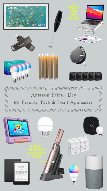 Amazon Prime Day…my favorite tech & small appliances that we use all the time! 

Kindle, Kindle Fire for Kids, Frame TV, milk frother, adjustable laptop stand, Sandisk iPhone flash drive, LED taper candles, smart lightbulbs, blink security cameras, waterproof Bluetooth speaker for shower,    Battery operated lifhtbulbs, Shark hand vacuum, ecobee digital thermostat, Blueair air purifier, smart plug, Kasa

#LTKunder50 #LTKxPrimeDay #LTKhome