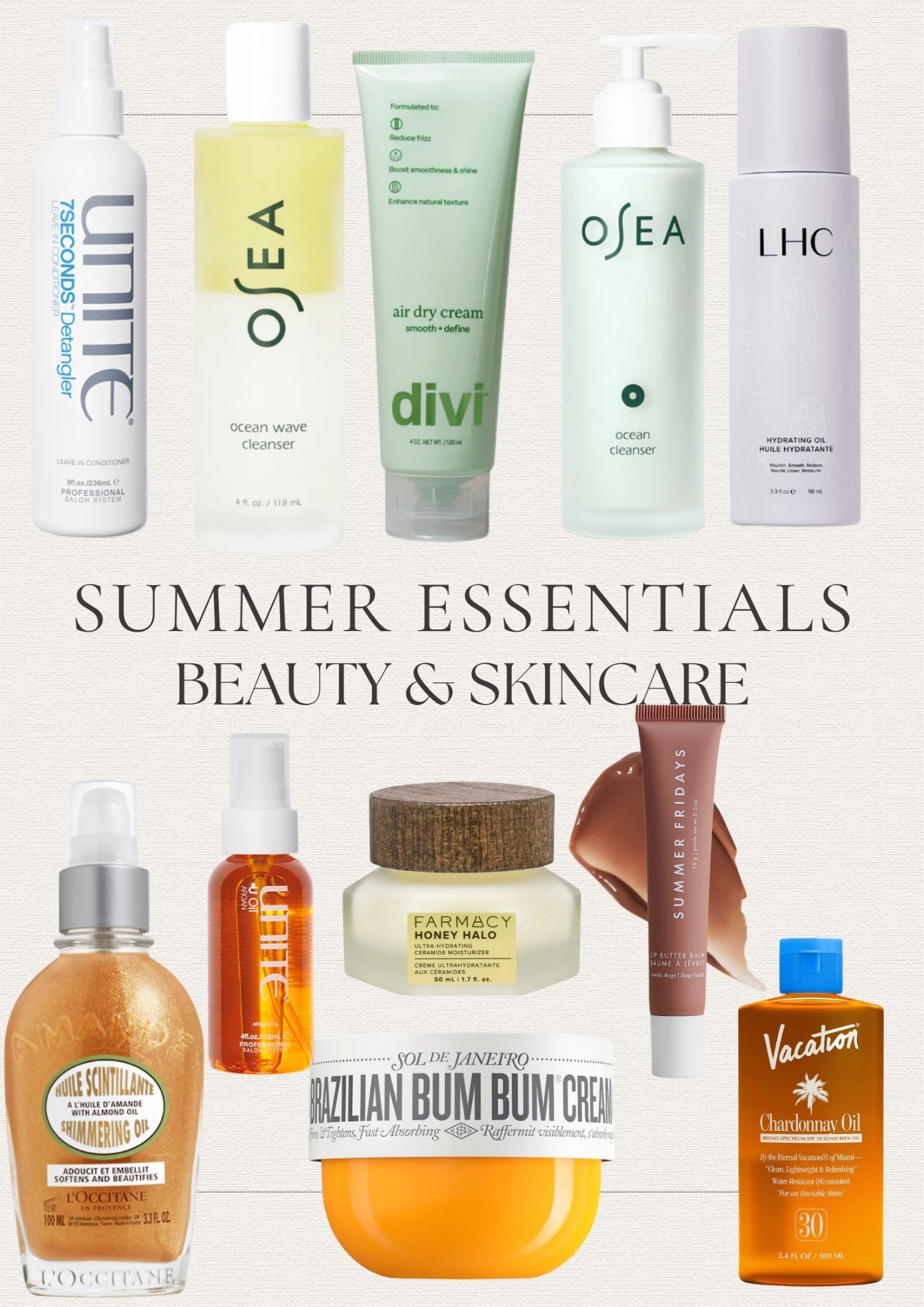 Summer Beauty & Skincare Essentials 

1. Unite Hair 7 Seconds Detangler 
2. Divi Hair Air Dry Cream 
3. Hair Oil - Unite & Laced Hair Care (Code: WildOne) 
4. L’Oocitane Shimmering Oil 
5. Alastin ReSurface Skin Polish
6. OSEA Ocean Cleanser and Ocean Wave Cleanser 
7. Farmacy Beauty Honey Halo Moisturizer 
8. Vacation Chardonnay Oil
9. Sol de Janero Bum Bum Cream
10. Summer Fridays Lip Butter Balm 



#LTKBeauty