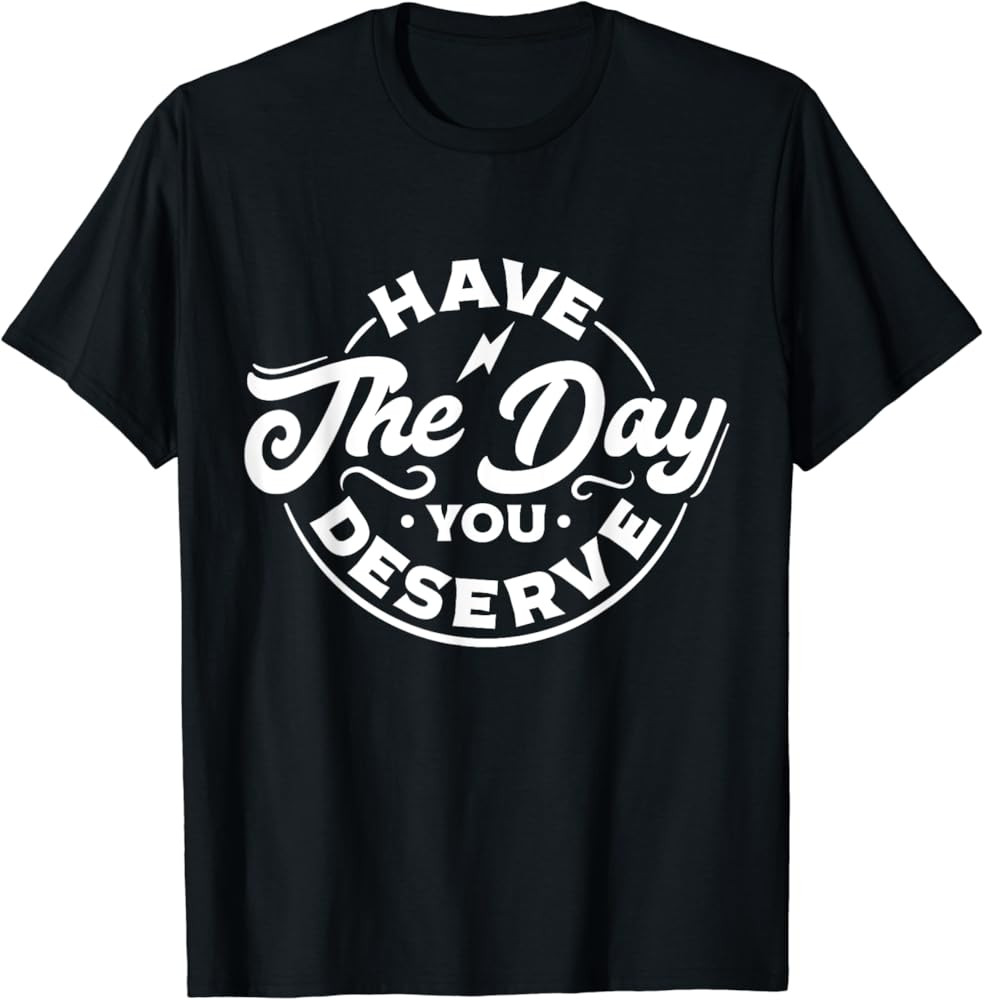 Funny Sarcastic Have The Day You Deserve Motivational Quote T-Shirt | Amazon (US)