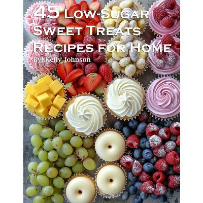 45 Low-Sugar Sweet Treats Recipes for Home - by  Kelly Johnson (Paperback) | Target