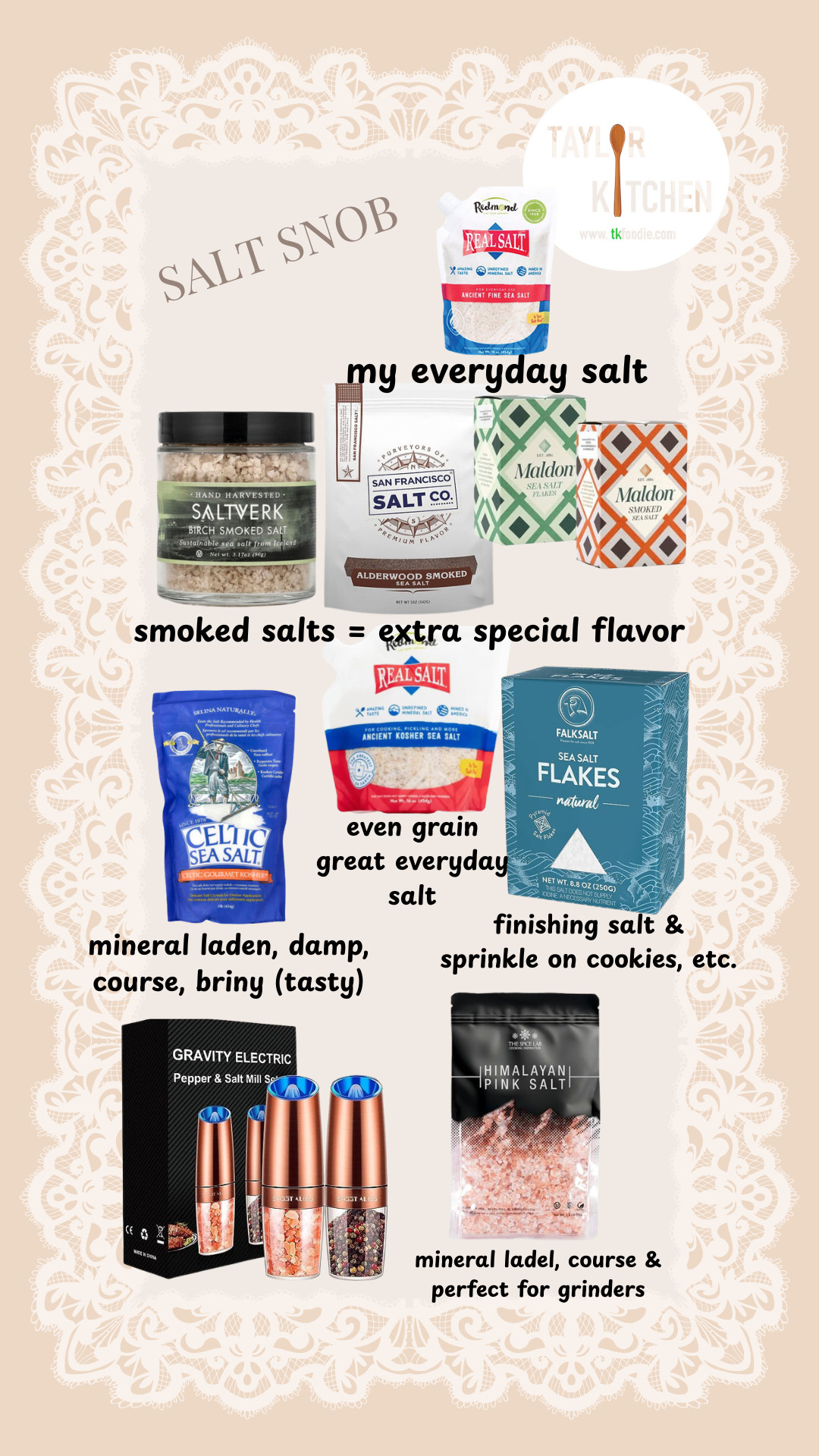 I'm a bit of a salt snob & love to use different salts for different reasons, from my everyday Redmond Sea salt to a flaked finishing salt (perfect on those chocolate chip cookies)...or some smoked salt which is fabulous  on asparagus  or boiled eggs & so many other things.

Find my favorites here on my LTK. 

 #LTKfoodie #LTKHome