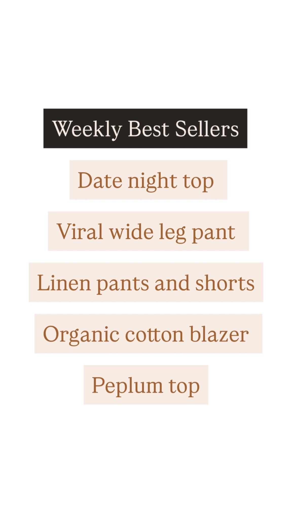 Weekly best sellers are in! 

Date night top 
Viral wide leg pant 
Linen pants
Linen shorts 
Organic cotton blazer 
Peplum top
