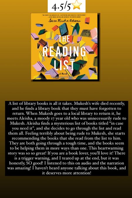47. The Reading List by Sara Nisha Adams :: 4.5/5⭐️. A list of library books is all it takes. Mukesh’s wife died recently, and he finds a library book that they must have forgotten to return. When Mukesh goes to a local library to return it, he meets Aleisha, a moody 17 year old who was unnecessarily rude to Mukesh. Aleisha finds a mysterious list of books titled “in case you need it”, and she decides to go through the list and read them all. Feeling terribly about being rude to Mukesh, she starts recommending the books that she read from the list to him. They are both going through a tough time, and the books seem to be helping them in more ways than one. This heartwarming story was so so great! If you are a book lover, you’ll love it! There is a trigger warning, and I teared up at the end, but it was honestly, SO good! I listened to this on audio and the narration was amazing! I haven’t heard anyone talking about this book, and it deserves more attention!

book / thrillers / romance / travel book / good reads / booktok books / book recommendations / on my bookshelf / kindle books / audio books / kindle girlie / kindle unlimited / amazon books / amazon reads / amazon readers / reading / reading must haves / trending books / kindle accessories / books accessories / books


#LTKhome #LTKtravel