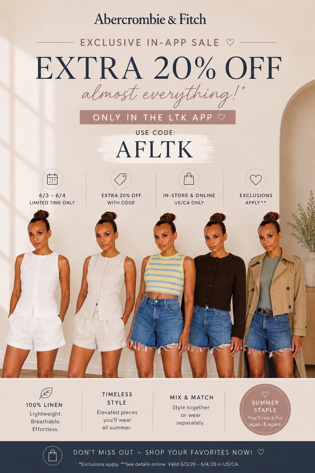 🚨 Abercrombie x LTK Exclusive Sale 🚨

The sale is officially live! 🎉 For a limited time, get an EXTRA 20% OFF almost everything at Abercrombie when you shop through the LTK app.

✨ My current favorites:
🤍 100% linen matching sets
🩵 Easy summer knits
👖 Perfect denim shorts
🤎 Lightweight layers you’ll wear on repeat

Use code AFLTK at checkout for an additional 20% off.

⏰ Sale ends 6/4, so don’t wait to grab your favorites before they’re gone!

#AbercrombieStyle #LTKSale #LTKFashion #Abercrombie #SummerStyle #Over40Style #CasualChic #MomStyle #LinenStyle #DenimShorts #FashionDeals #MekStyle

#LTKxAbercrombie #LTKSaleAlert