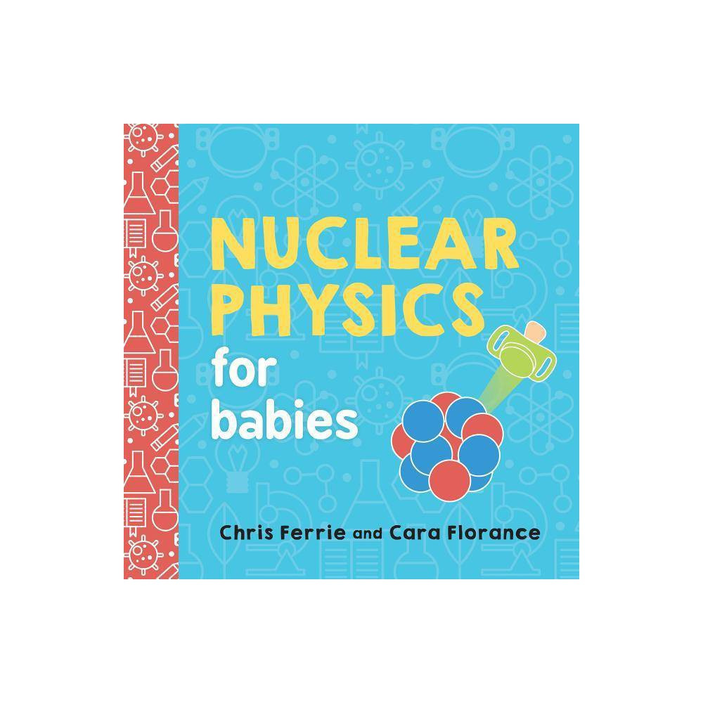 Nuclear Physics for Babies - (Baby University) by Chris Ferrie & Cara Florance (Board Book) | Target