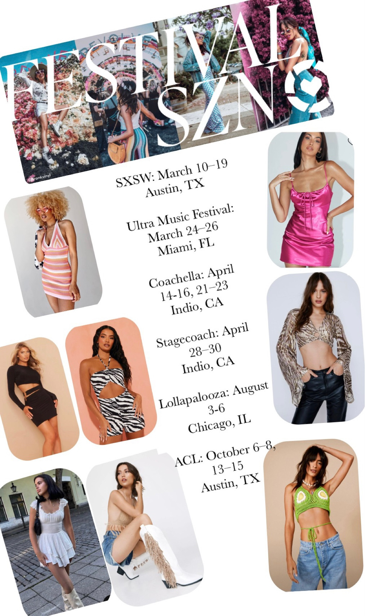 Save the dates Festival Season: SXSW: 
March 10–19
Austin, TX
Ultra Music Festival: March 24–26
Miami, FL
Coachella: April 14-16, 21–23
Indio, CA 
Stagecoach: April 28–30
Indio, CA 
Lollapalooza: August 3-6
Chicago, IL 
ACL: October 6–8, 13–15
Austin, TX 


#LTKFind #LTKSeasonal #LTKFestival