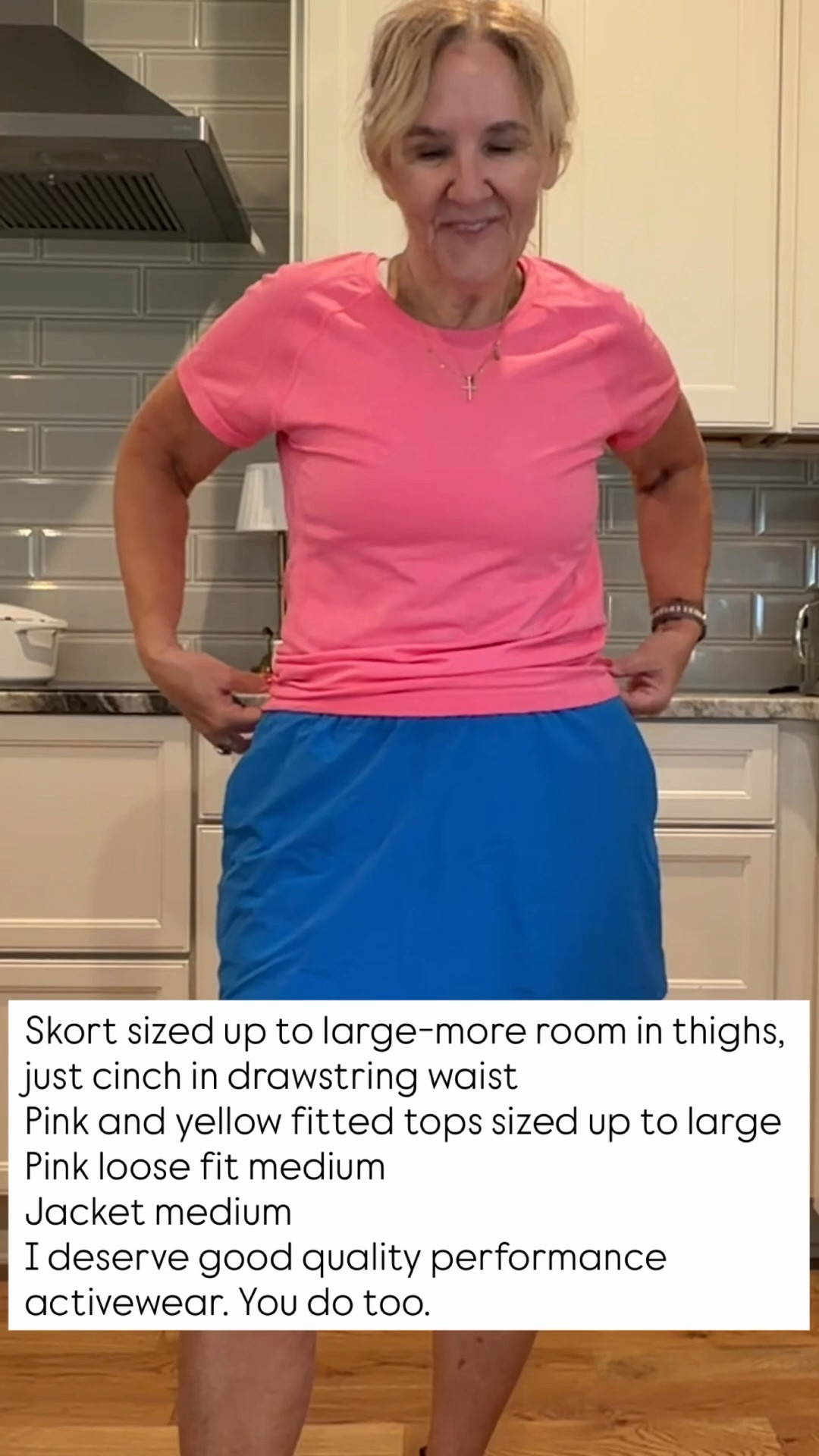Skort sized up to large-more room in thighs, just cinch in drawstring waist 
Pink and yellow fitted tops sized up to large 
Pink loose fit medium 
Jacket medium 
I deserve good quality performance activewear. You do too. 
