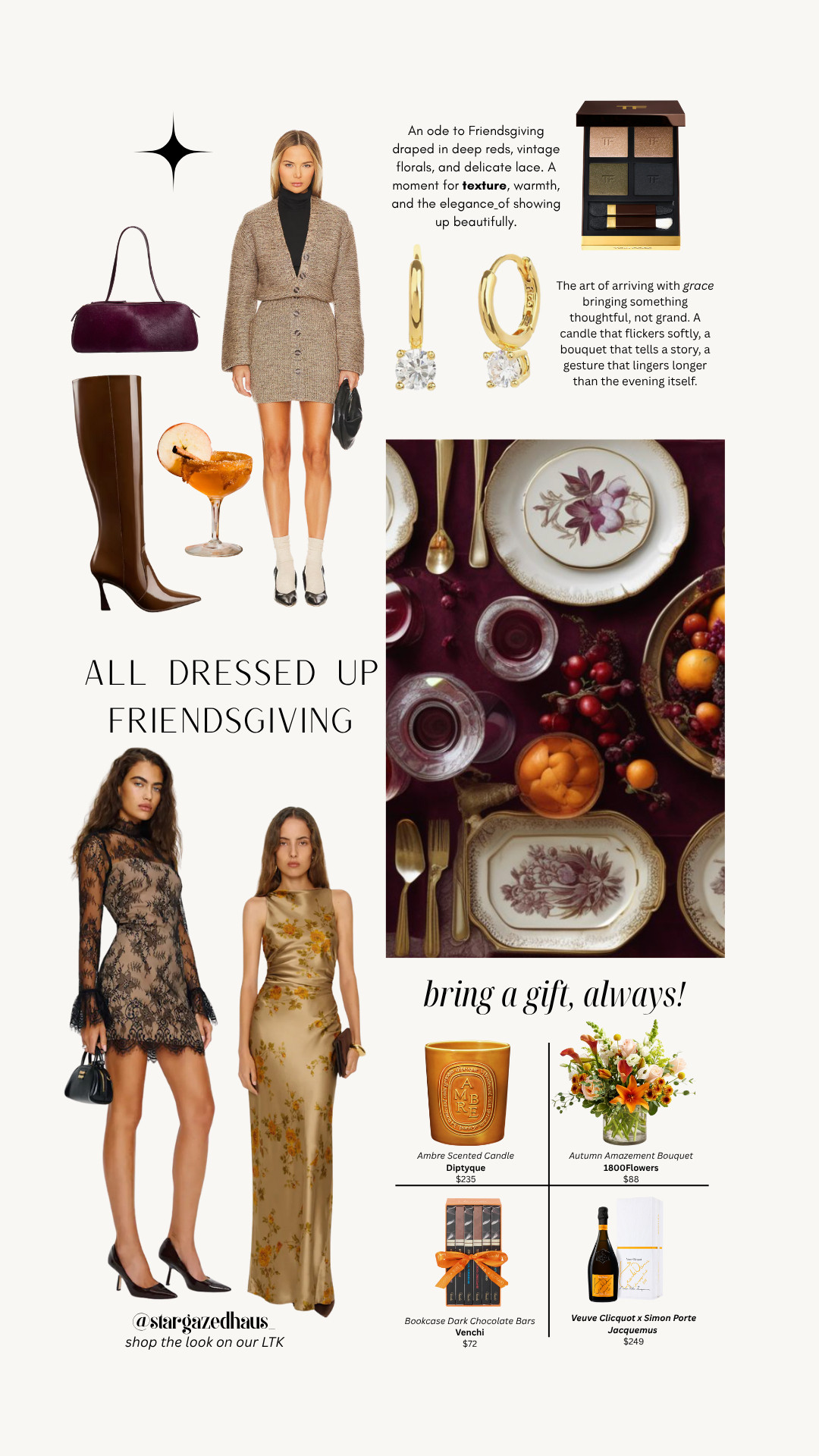 All Dressed Up for Friendsgiving 🍷

An ode to Friendsgiving draped in deep reds, vintage florals, and delicate lace — a moment for texture, warmth, and the elegance of showing up beautifully.
Whether you’re hosting or attending, these looks and gift ideas bring effortless grace to the season.

The Looks:
– Reformation Teanna Dress
– Reformation Anaiis Silk Dress
– L’Academie Nilsa Dress
– Stuart Weitzman Boots
– Khaite Simona Shoulder Bag
– Nordstrom Anastasia Gold Huggie Hoops
– Tom Ford Eye Color Quad Crème Eyeshadow Palette

The Gifts (always bring one):
– Diptyque Ambre Candle
– Venchi Bookcase Dark Chocolate Bars
– Autumn Amazement Bouquet from 1800Flowers
– Veuve Clicquot x Simon Porte Jacquemus La Grande Dame Champagne

✨ Shop the full edit on my LTK — a curation of Friendsgiving-ready looks, hostess gifts, and timeless pieces that linger longer than the evening itself.

#LTKFall #LTKHoliday #LTKStyle #StargazedHaus #FriendsgivingOutfit #HolidayGifting #FallFashion #DinnerPartyStyle #QuietLuxury #ReformationDress #RevolveFinds #KhaiteBag #TomFordBeauty #DiptyqueCandle #HolidayHosting 

 #LTKSeasonal #LTKFindsUnder100 #LTKStyleTip