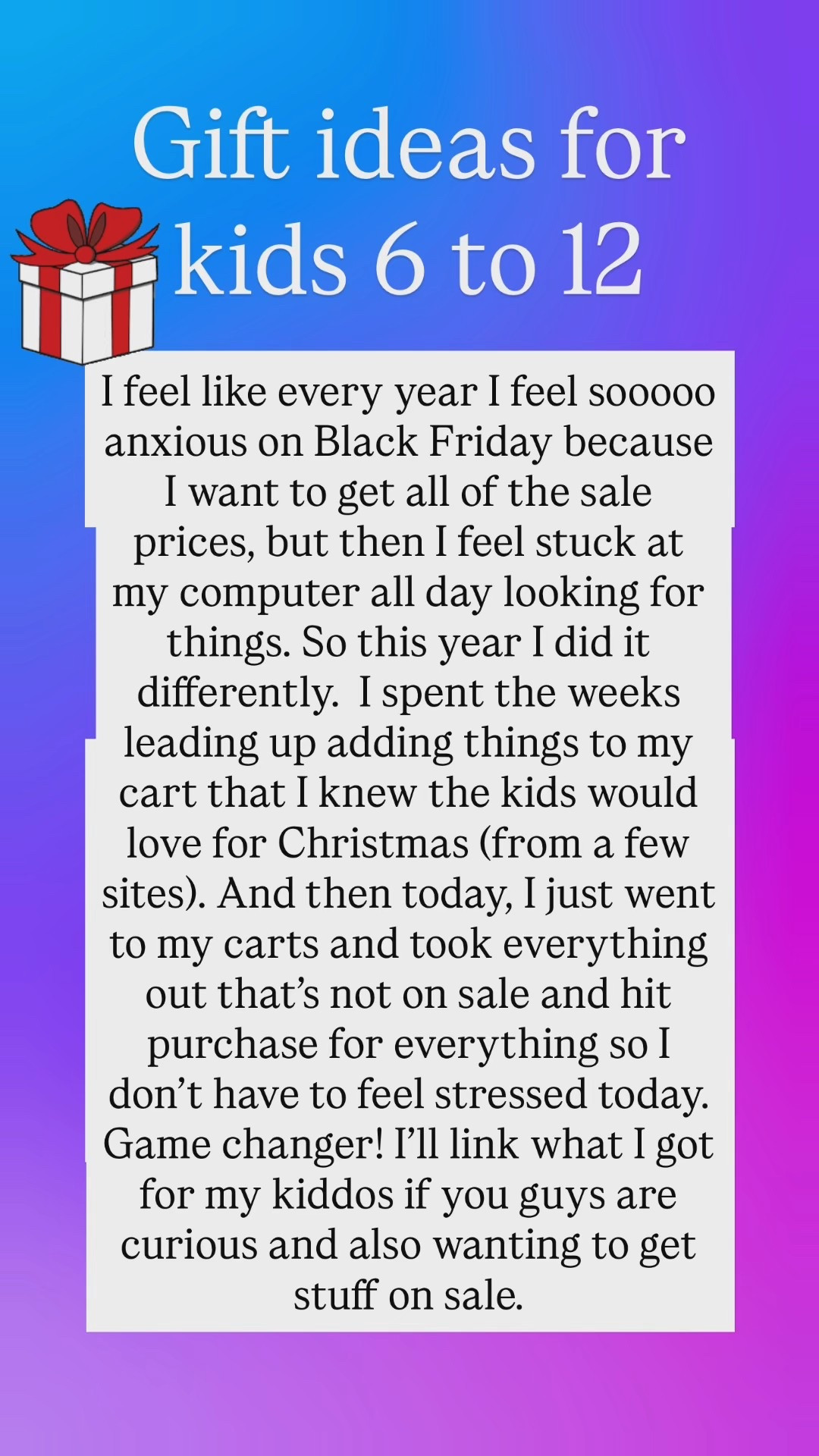 Every year in Black Friday, I feel stressed out trying to shop the sales and I hate it. So this year I planned ahead and made a list of everything. I wanted to get my kids so that I could just find what’s on sale from that list and quickly buy today. Sharing with you guys so hopefully you can do the same and not have to spend too much time shopping online today!

Only thing that’s not on sale is the Migo doll at the end but had to share because it’s Riley‘s favorite gift every year! This will be his fifth one. Ha! 

#LTKGiftGuide #LTKCyberWeek #LTKHoliday