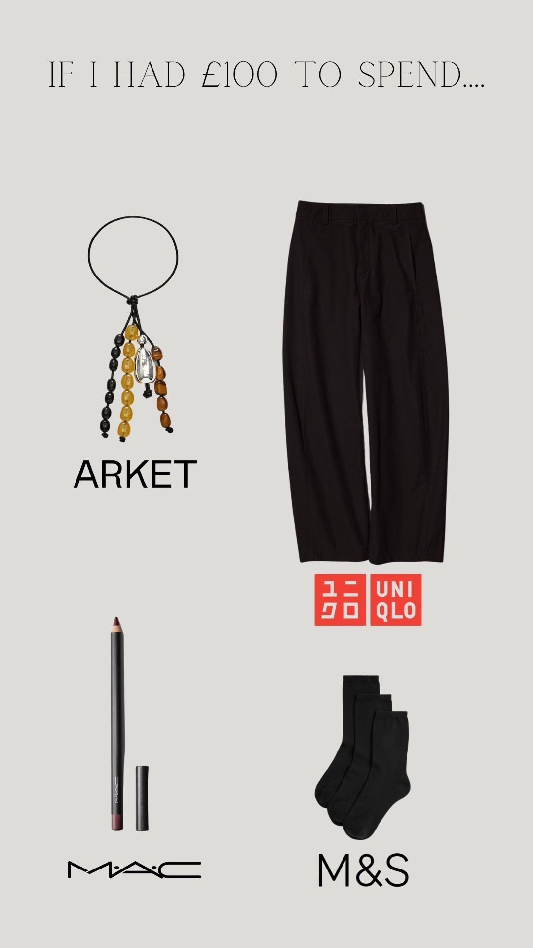 If I had £100 to spend… on myself this payday, here’s everything I’d buy, consider this my payday Wishlist! 
Items featured…
Arket bag charm
Uniqlo barrel leg trousers in black (my Mum wears the medium reg and is a UK 12/14 & 5ft 4 ish in height and I wear the XS reg & I’m 5ft 6)
Mac ‘Costa Riche’ brown eyeliner
M&S black socks, the perfect sock to wear with a loafer
