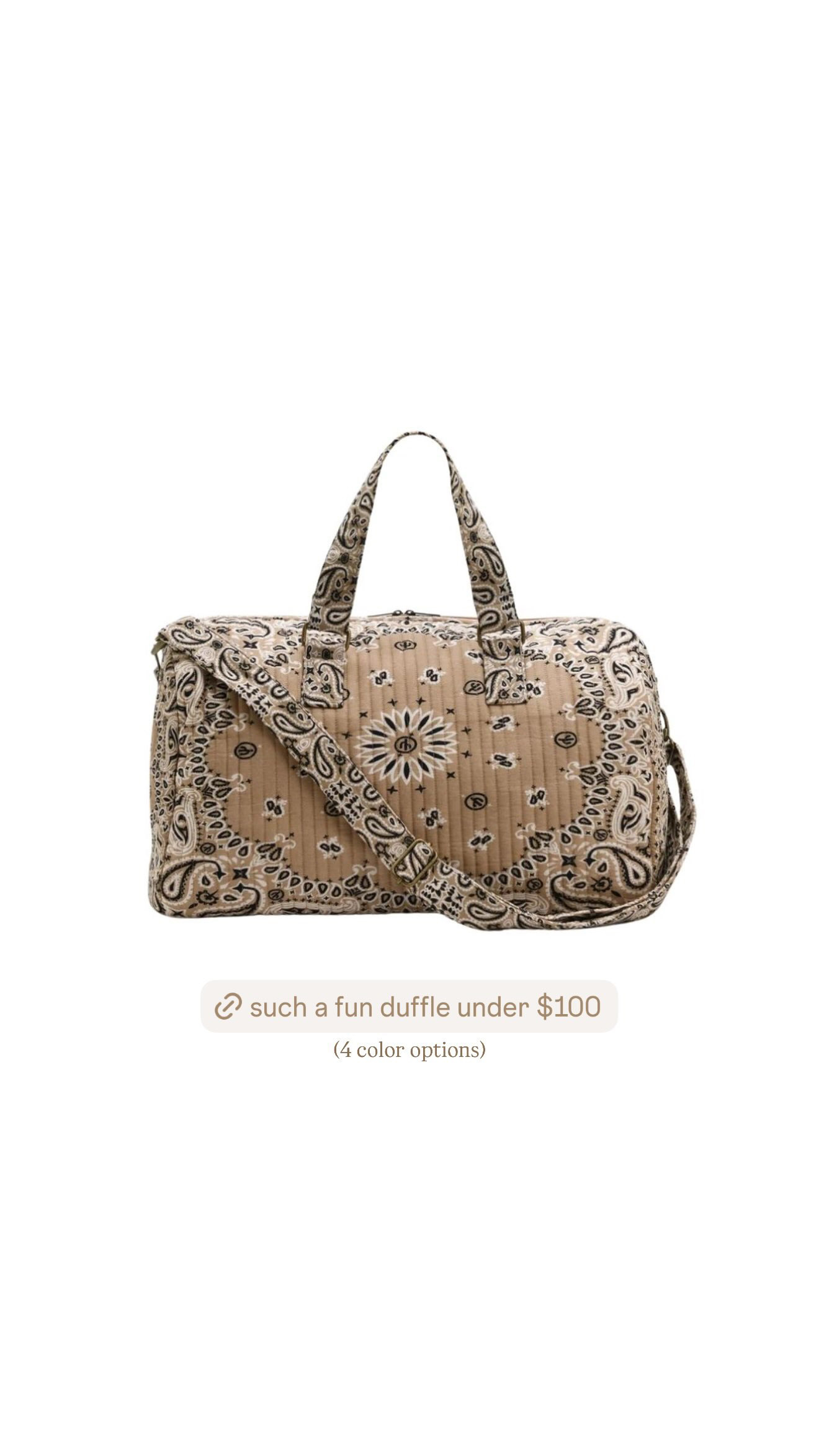 such a fun little duffle for under $100! i love the quilted bandana print because it feels a little unexpected, but the neutral colorway still makes it easy to carry with everything. perfect for a quick weekend trip, overnight stay, or as an extra travel bag, and it comes in four color options too. 

 