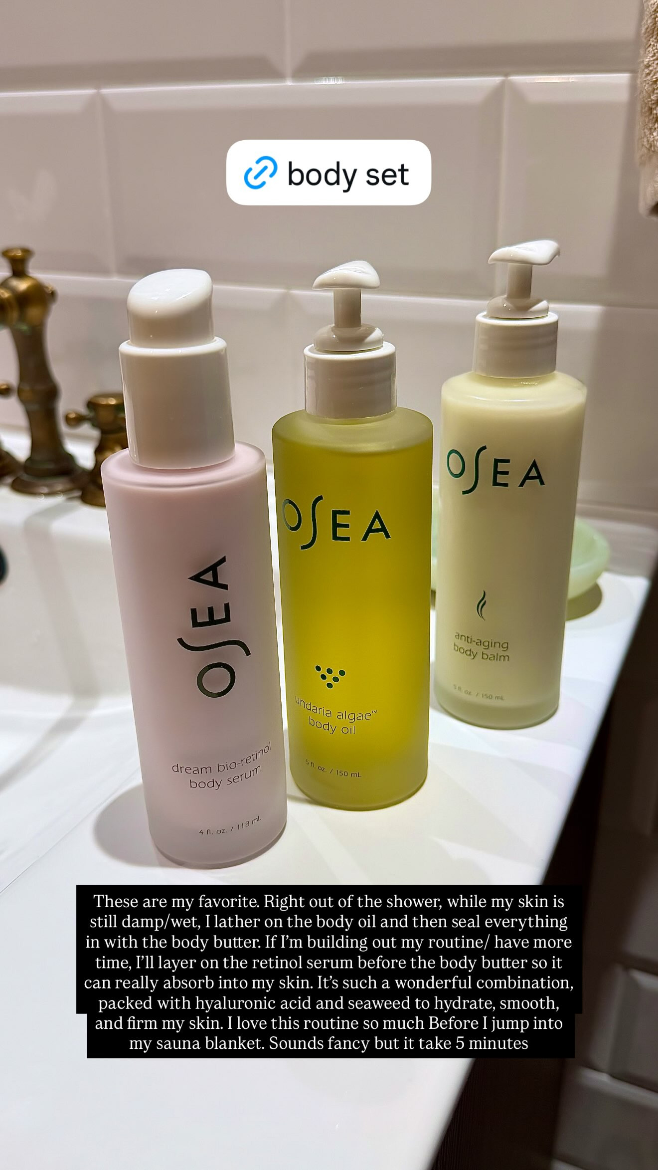 These are my favorites from Osea Malibu, and they are on sale!!

Right out of the shower, while my skin is still damp/wet, I lather on the body oil and then seal everything in with the body butter. 

If I'm building out my routine/ have more time, I'll layer on the retinol serum before the body butter so it can really absorb into my skin. It's such a wonderful combination, packed with hyaluronic acid and seaweed to hydrate, smooth, and firm my skin. 

I love this routine so much before I jump into my sauna blanket. Sounds fancy, but it takes 5 minutes 

 #LTKselfcare #LTKSaleAlert #LTKBeauty