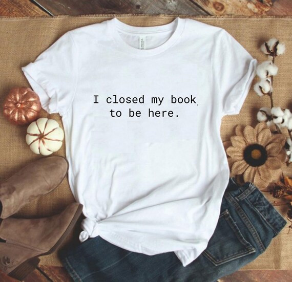 I Closed My Book To Be Here Shirt, Book Lover Shirt, Book Shirt, Reading Shirt, Reader Shirt, Lib... | Etsy (US)