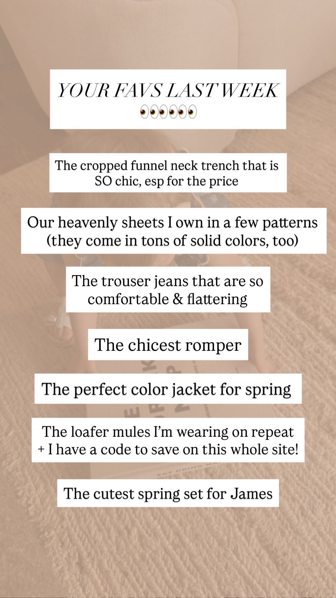 WEEKLY BESTSELLERS ✨
1. Cropped Trench
2. Sheets 
3. Trouser Jean
4. Romper
5. Spring Jacket
6. Loafer Mules (code: LAURENR20)
7. Spring Set for James


#LTKKids #LTKHome #LTKootd