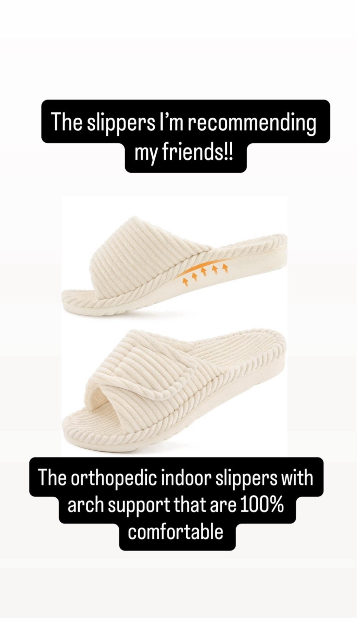 as an athletic girl who gets walks so much i get a lot of heel and arch problems.  These are the only orthopedics slippers that I find 100% comfortable.  Arch support at its best.  
Reviews are raving about comfort.  Same as me ! Try it!! 