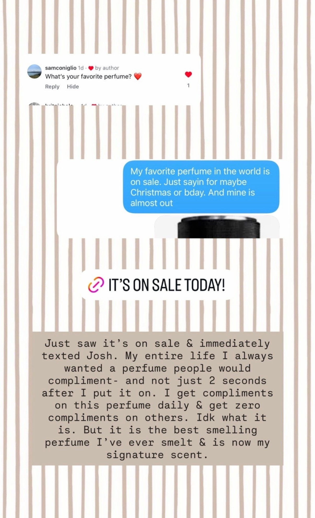 🤍 Just saw it’s on sale & immediately texted Josh. My entire life I always wanted a perfume people would compliment- and not just 2 seconds after I put it on. I get compliments on this perfume daily & get zero compliments on others. Idk what it is. But it is the best smelling perfume I’ve ever smelt & is now my signature scent.