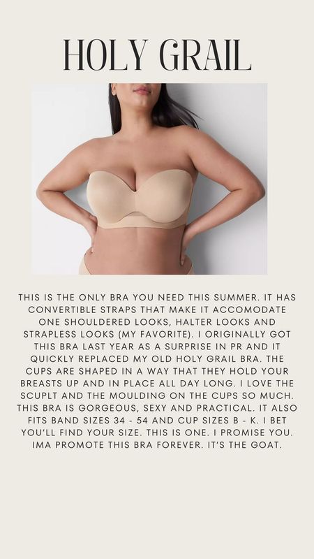 BEST STRAPLESS BRA. PLUS SIZE BRA. 

THIS IS THE ONLY BRA YOU NEED THIS SUMMER. IT HAS CONVERTIBLE STRAPS THAT MAKE IT ACCOMODATE ONE SHOULDERED LOOKS, HALTER LOOKS AND STRAPLESS LOOKS (MY FAVORITE). I ORIGINALLY GOT THIS BRA LAST YEAR AS A SURPRISE IN PR AND IT QUICKLY REPLACED MY OLD HOLY GRAIL BRA. THE CUPS ARE SHAPED IN A WAY THAT THEY HOLD YOUR BREASTS UP AND IN PLACE ALL DAY LONG. I LOVE THE SCUPLT AND THE MOULDING ON THE CUPS SO MUCH.
THIS BRA IS GORGEOUS, SEXY AND PRACTICAL. IT ALSO FITS BAND SIZES 34 - 54 AND CUP SIZES B - K. I BET YOU'LL FIND YOUR SIZE. THIS IS ONE. I PROMISE YOU.
IMA PROMOTE THIS BRA FOREVER. IT'S THE GOAT.



#LTKMidsize #LTKPlusSize