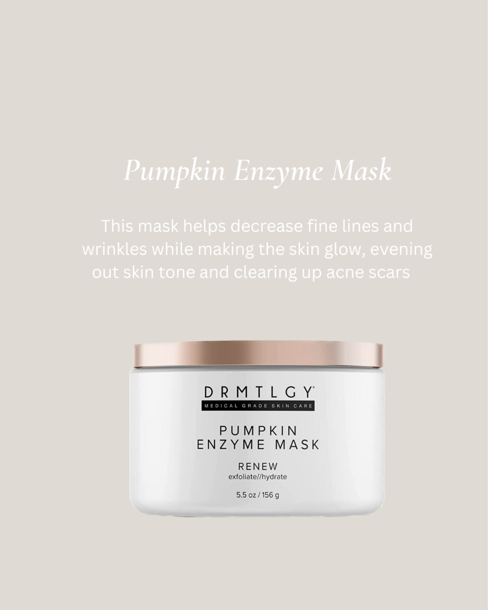 DRMTLGY Pumpkin Enzyme Face Mask with Jojoba Beads. Gentle Exfoliating Pumpkin Facial Mask for Dullness, Uneven Skin Tone, Fine Lines and Wrinkles. Hydrates,Exfoliating,Exfoliation

This 4-in-1 self-warming pumpkin mask reduces the appearance of large pores, hydrates, cleanses, and provides gentle exfoliation. Nourishing minerals, enzymes, and antioxidants provide overall skin rejuvenation that will leave your face feeling refreshed and your skin feeling soft. Make dull skin a thing of the past with this gentle, exfoliating mask. Brighten your overall complexion while minimizing the appearance of pores.

Pumpkin Enzyme Mask employs natural ingredients like pumpkin enzymes, jojoba beads, kaolin clay, and vitamin E to rejuvenate your skin without the harsh ingredients.


A rich, creamy, gentle formula that compliments anti-aging, skin lightening, and acne regimens.
Let the subtle scent of pumpkin help you relax, as this self-warming mask delivers a spa-quality facial in the comfort of your own home, leaving skin supple-feeling, soft, and glowing.

#LTKbeauty #LTKGiftGuide #LTKunder50