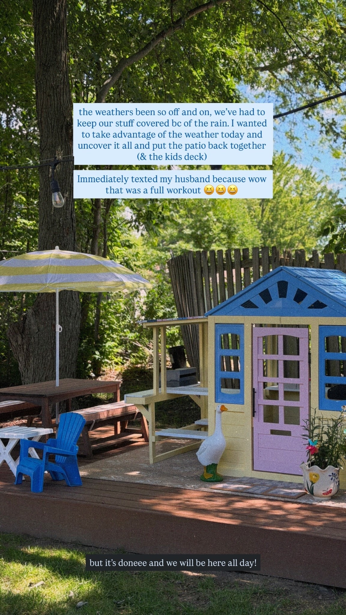 the weathers been so off and on, we’ve had to keep our stuff covered bc of the rain… I wanted to take advantage of the weather today and uncover it all and put the patio back together (& the kids deck)

Immediately texted my husband because wow that was a full workout 😆😆😆 but it’s doneee and we will be here all day!