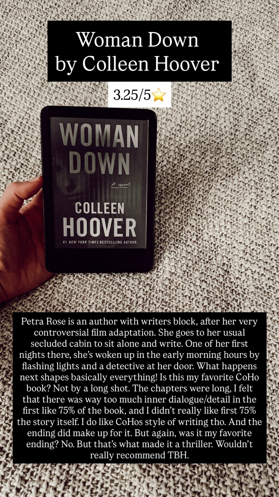 4. Woman Down by Colleen Hoover :: 3.25/5⭐️. Petra Rose is an author with writers block, after her very controversial film adaptation. She goes to her usual secluded cabin to sit alone and write. One of her first nights there, she’s woken up in the early morning hours by flashing lights and a detective at her door. What happens next shapes basically everything! Is this my favorite CoHo book? Not by a long shot. The chapters were long, I felt that there was way too much inner dialogue/detail in the first like 75% of the book, and I didn’t really like first 75% the story itself. I do like CoHos style of writing tho. And the ending did make up for it. But again, was it my favorite ending? No. But that’s what made it a thriller. Wouldn’t really recommend TBH.

#LTKstorytime #LTKTravel #LTKdayinmylife