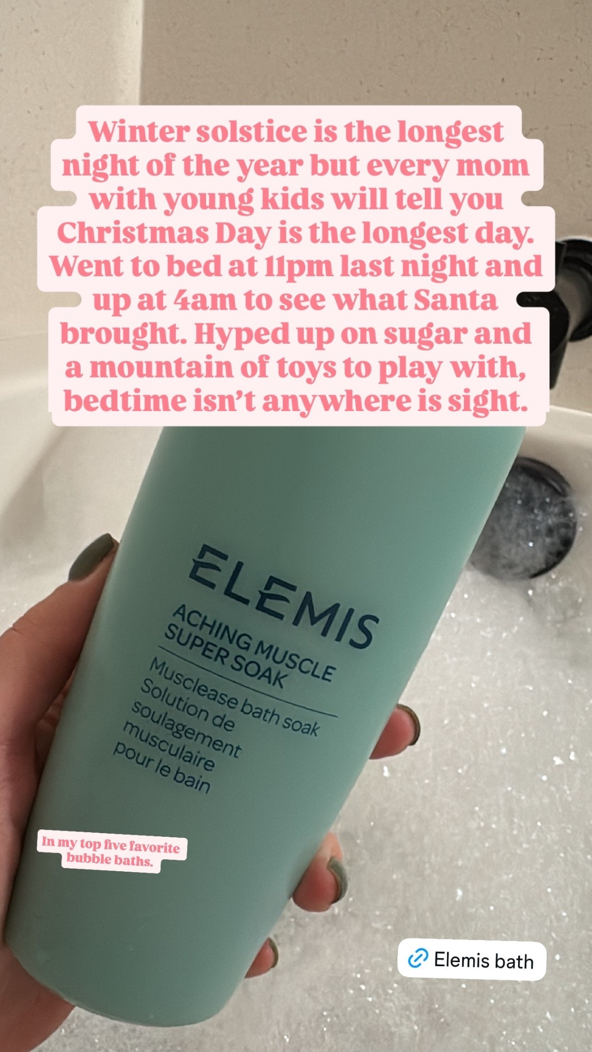 Winter solstice is the longest night of the year but every mom with young kids will tell you Christmas Day is the longest day. Went to bed at 11pm last night and up at 4am to see what Santa brought. Hyped up on sugar and a mountain of toys to play with, bedtime isn’t anywhere is sight.  In my top five favorite bubble baths.