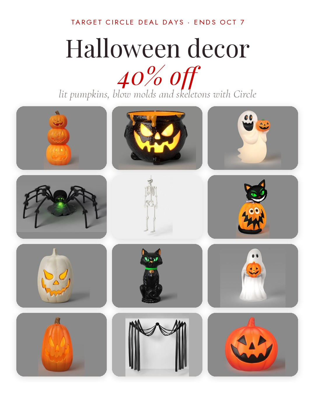 🎃 Target Halloween decor is 40% off with Circle, today and tomorrow only

🕯️ Lit pumpkins
Triple stacked lit pumpkin — $15
16" lit pumpkin — $9
11.5" classic jack o lantern — $6
8" lit pumpkin blow mold — $3

👻 Blow molds + props
Ghost with jack o lantern blow mold — $12
Cat with jack o lantern blow mold — $12
Jack cauldron mister — $18
Animated ghost — $15
Turning head cat — $15

🕷️ Spooky stuff
30" jumping spider — $15
60" poseable skeleton — $15
Giant flowing fabric spider — $9

Prices are the Target Circle price, free to join in the Target app. Ends Oct 7.

Target Halloween, Halloween decor, Halloween deals, lit pumpkins, blow molds, jack o lantern, skeleton, Halloween props, Hyde and EEK, Target Circle Deal Days 

 