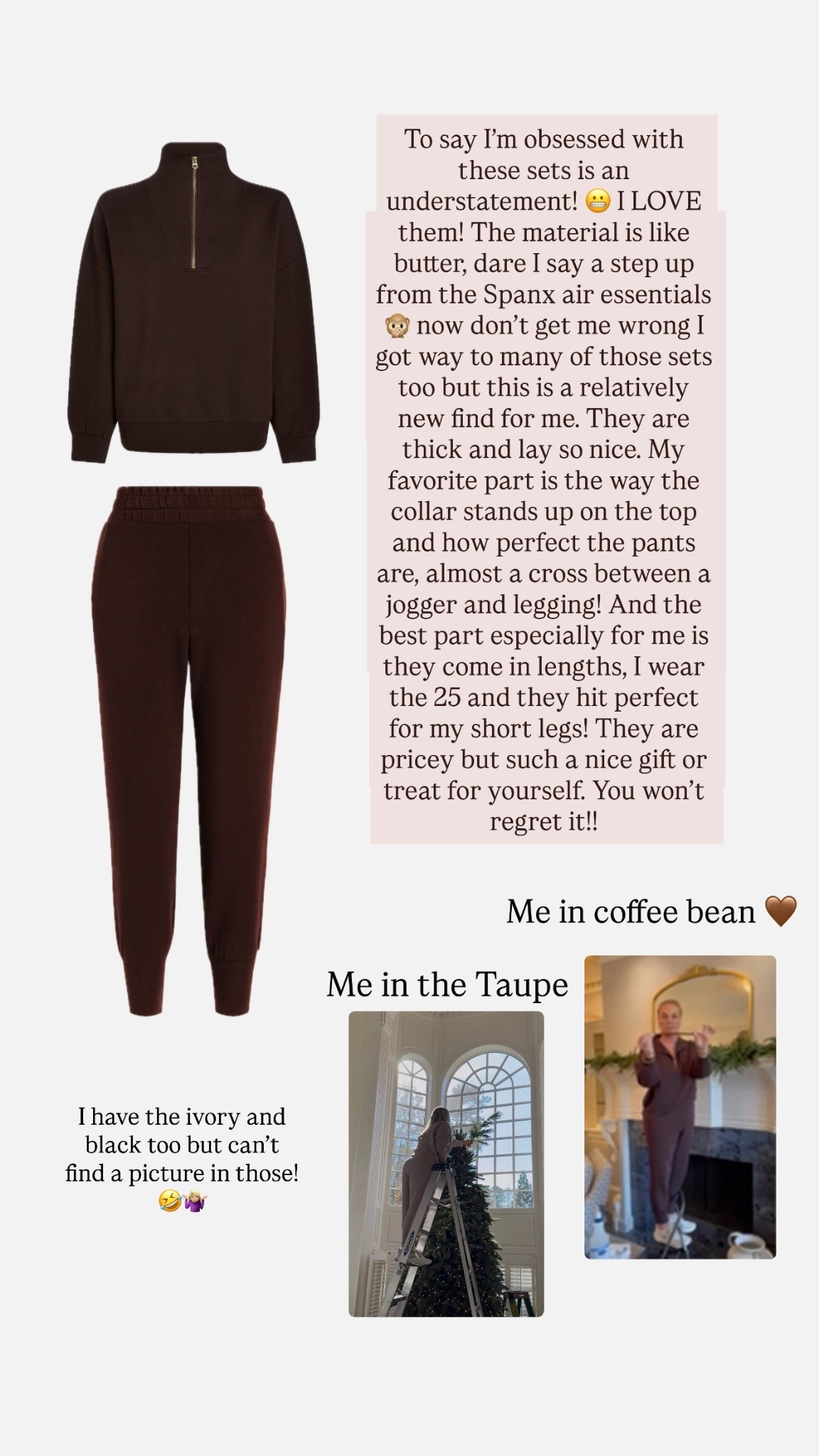 To say I'm obsessed with these sets is an
understatement! I LOVE them! The material is like butter, dare I say a step up from the Spanx air essentials
• now don't get me wrong l got way to many of those sets too but this is a relatively new find for me. They are thick and lay so nice. My favorite part is the way the collar stands up on the top and how perfect the pants are, almost a cross between a jogger and legging! And the best part especially for me is they come in lengths, I wear the 25 and they hit perfect for my short legs! They are pricey but such a nice gift or treat for yourself. You won't regret it!! 🤎