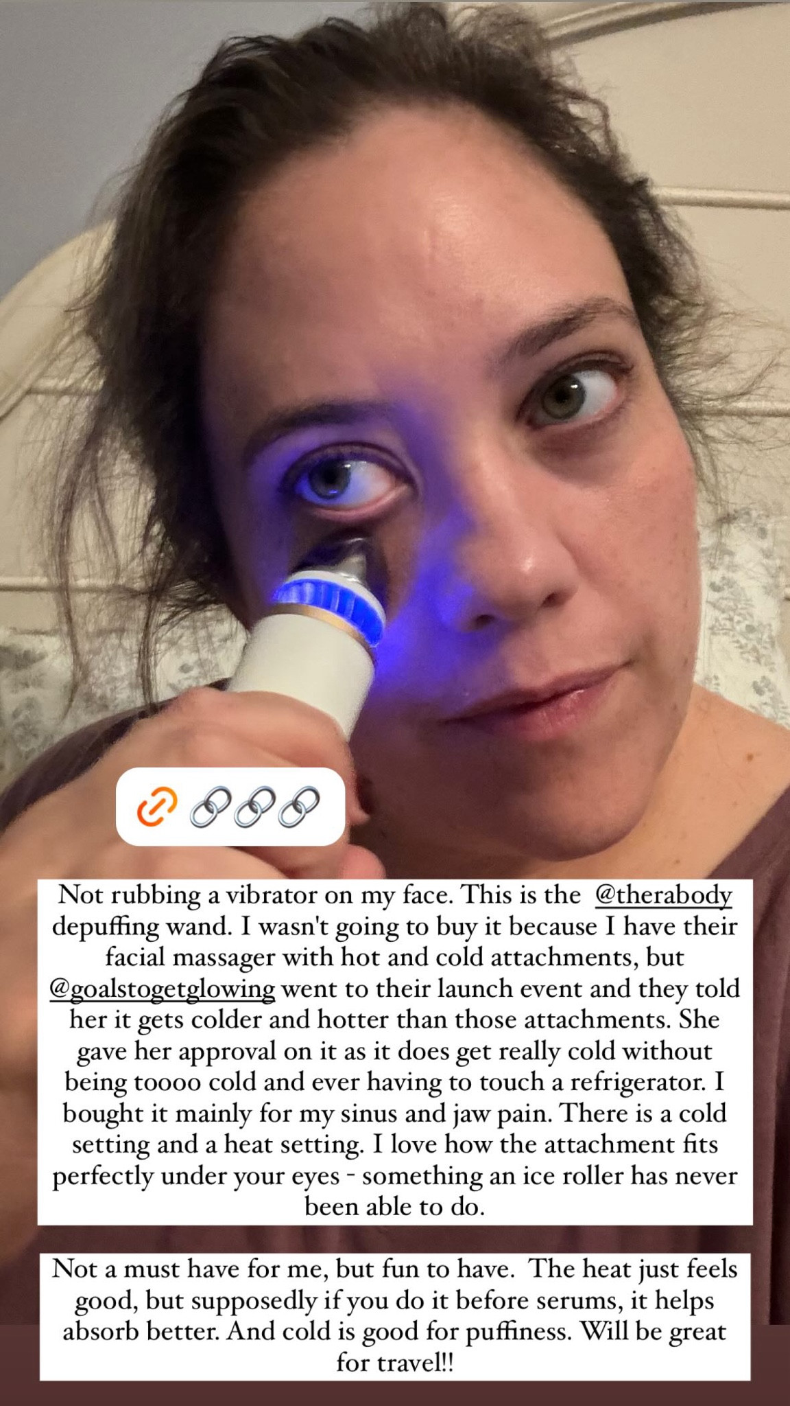 Not rubbing a vibrator on my face. This is the  @therabody depuffing wand. I wasn't going to buy it because I have their facial massager with hot and cold attachments, but @goalstogetglowing went to their launch event and they told her it gets colder and hotter than those attachments. She gave her approval on it as it does get really cold without being toooo cold and ever having to touch a refrigerator. I bought it mainly for my sinus and jaw pain. There is a cold setting and a heat setting. I love how the attachment fits perfectly under your eyes - something an ice roller has never been able to do. 

Not a must have for me, but fun to have.  The heat just feels good, but supposedly if you do it before serums, it helps absorb better. And cold is good for puffiness. Will be great for travel!!

#LTKBeauty