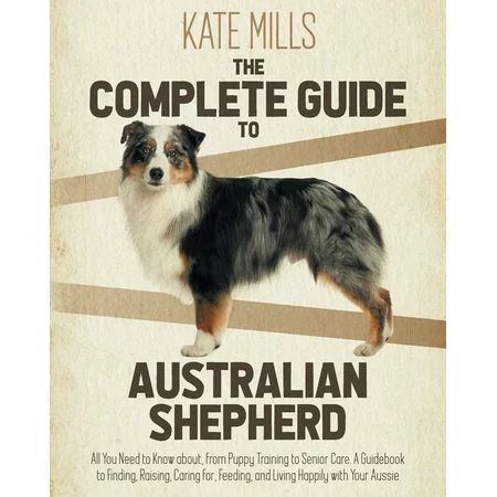 The Complete Guide to Australian Shepherd : All You Need to Know about, from Puppy Training to Senio | Walmart (US)