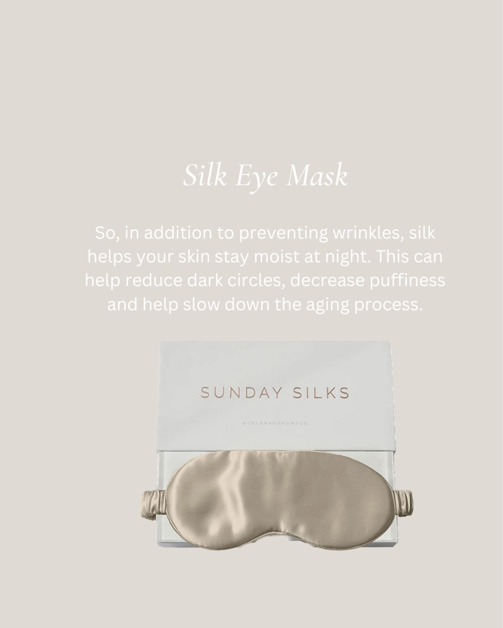 Colorado Home Co Sleep Mask, Silk Eye Mask for Sleeping, Eye Sleep Mask for Women and Men, Eye Covers for Sleeping, Blackout Eye Mask for Sleeping, Travel Sleep Mask Slip On, Nude Champagne, Elastic Band, Pure Silk Sleep Mask, Complete Blackout, Suitable for Side Sleeper, Designer Gift Box

NEW & IMPROVED 100% Pure Mulberry Silk - to slip into your best night's slumber only the highest grade 6a natural and organic silk for your hair and skin will do! Real silk sleep masks are cooling and gentle on your face unlike cotton or satin sleep masks. EYELASH PROTECTION & ANTI AGING - a one size fits all snuggly, soft and smooth face mask. High momme silk protects with gentle pressure on your eyelashes and extensions, no more puffy eyes or dry eyes with your sleep eye mask. Silk eye covers promote serotonin and collagen production, leaving the side sleeper wrinkle and acne free!

#LTKbeauty #LTKGiftGuide #LTKFind