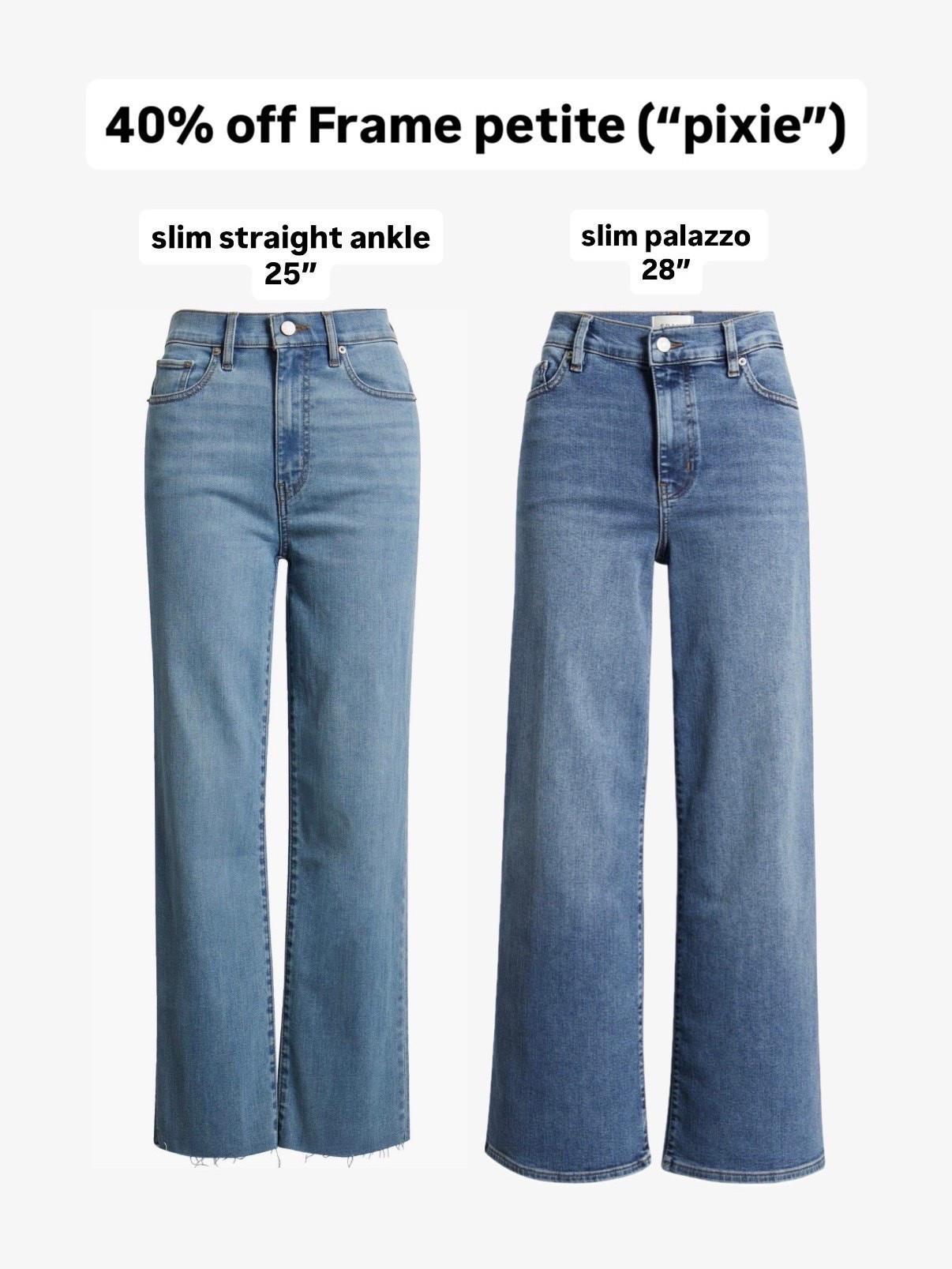 Up to 40% off classic Frame jeans! “pixie” means petite 
• I have their palazzo jean and this slim ankle jeans with stretch, both in 24 Petite.  The slim ankle jeans is fitted on me in 24 Petite and measures: 10" rise, 12.5" across top of waist, 25" inseam. 

Since it's raw cut hem, you could buy petite or regular to cut to your desired length.

I can also wear their regular sizing Palazzo jean in ankle or crop 

Nordstrom sale finds, petite designer denim deals

#LTKSaleAlert #LTKPetite