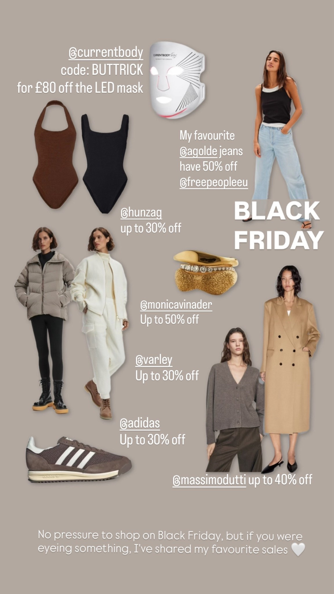 Black Friday sales picks

Hunza G swimwear - up to 30% off

My favourite Agolde jeans have 50% off at Free People

Varley - the most comfortable and chic loungewear - has 30% off including cold weather winter coats and accessories

Massimo Dutti has up to 40% off for your classic winter outfits and capsule wardrobe staples

Monica Vinader has up to 50% off gold jewellery

Adidas trainers and apparel have up to 30% off

And best of all you can save £80 on the best selling Current Body red led light therapy face mask using my code - BUTTRICK

#blackfriday #ukfashion uk fashion 

#LTKuk #LTKjeans #LTKCyberWeek