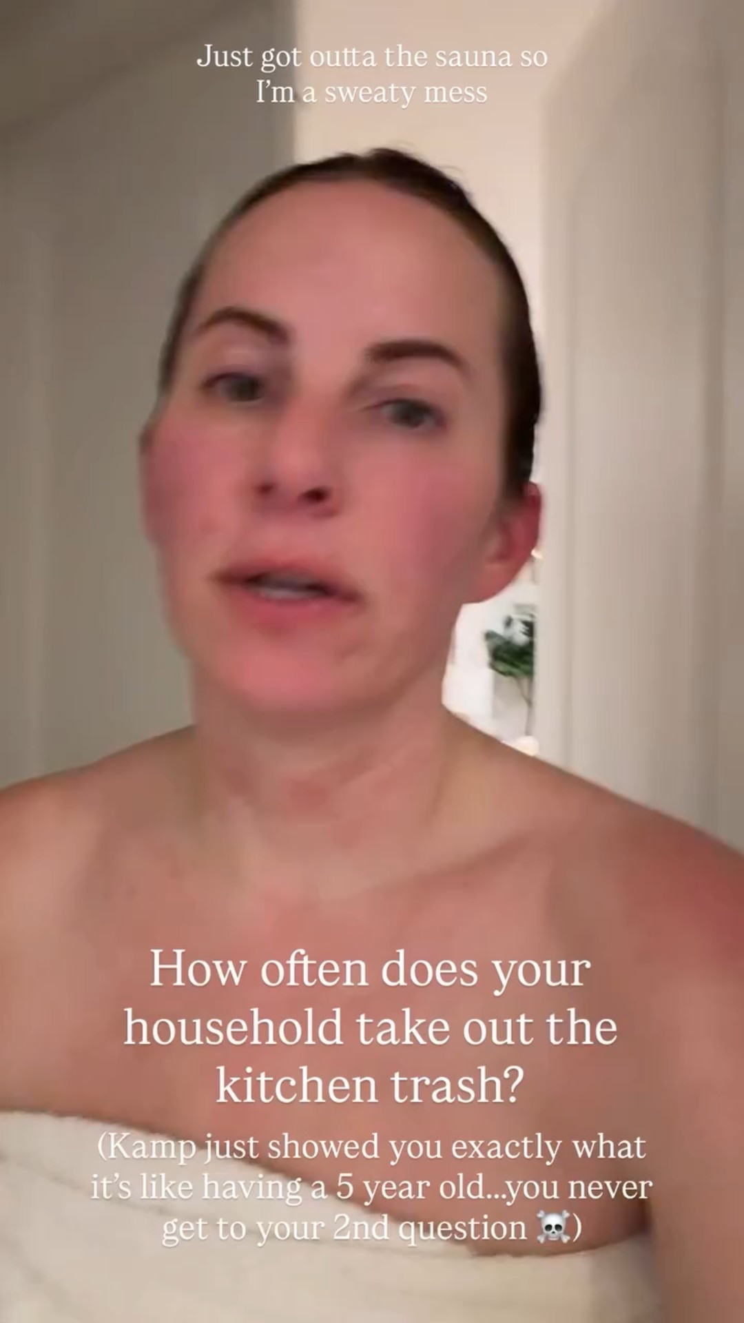 How often does your household take out the kitchen trash? (Kamp just showed you exactly what it’s like having a 5 year old…..you never get to your 2nd question ☠️) Just got outta the sauna so I’m a sweaty mess